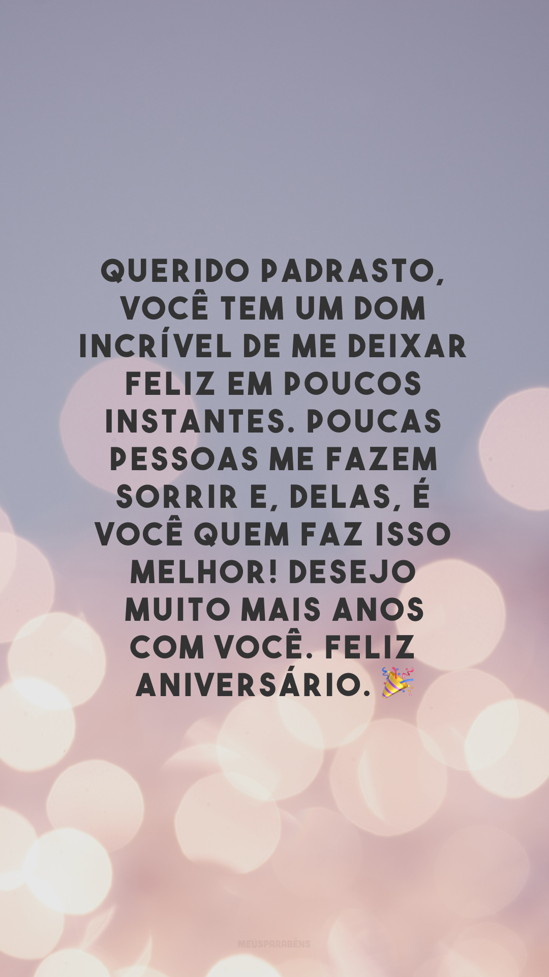 Querido padrasto, você tem um dom incrível de me deixar feliz em poucos instantes. Poucas pessoas me fazem sorrir e, delas, é você quem faz isso melhor! Desejo muito mais anos com você. Feliz aniversário.  🎉