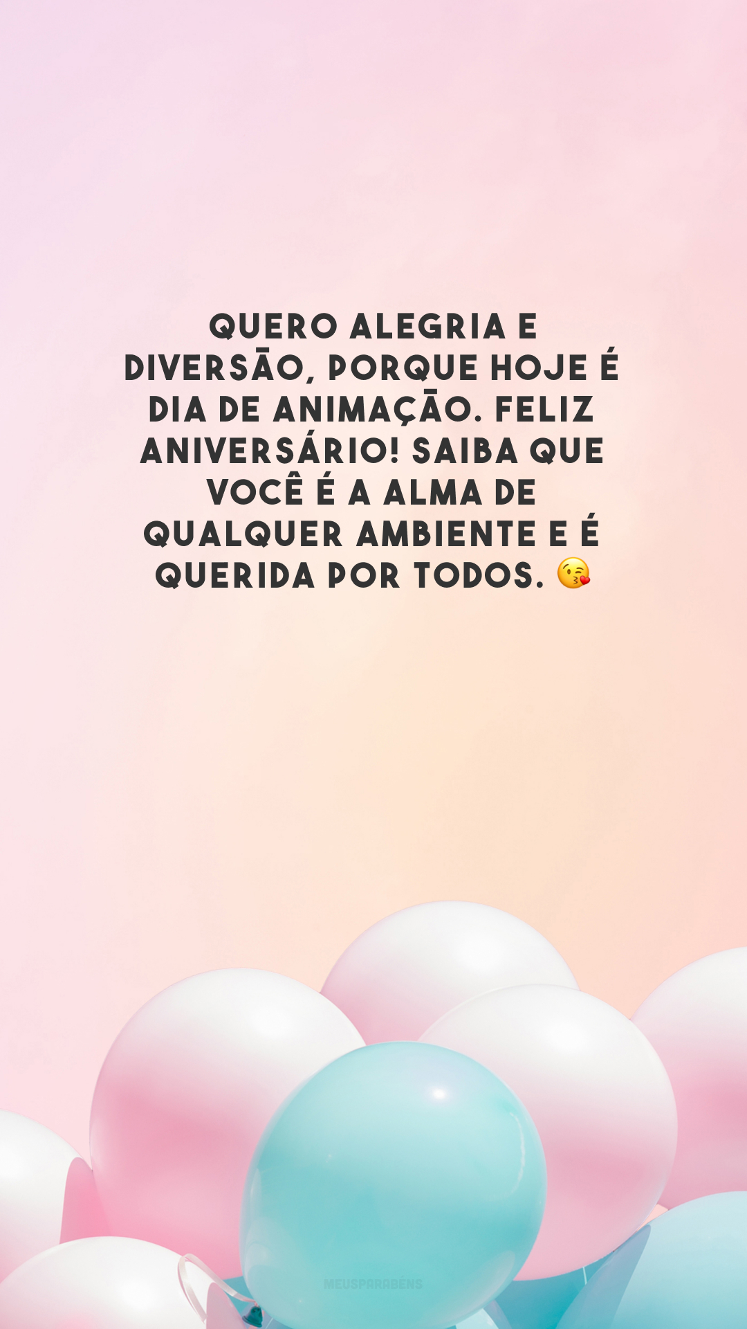 Quero alegria e diversão, porque hoje é dia de animação. Feliz aniversário! Saiba que você é a alma de qualquer ambiente e é querida por todos. 😘