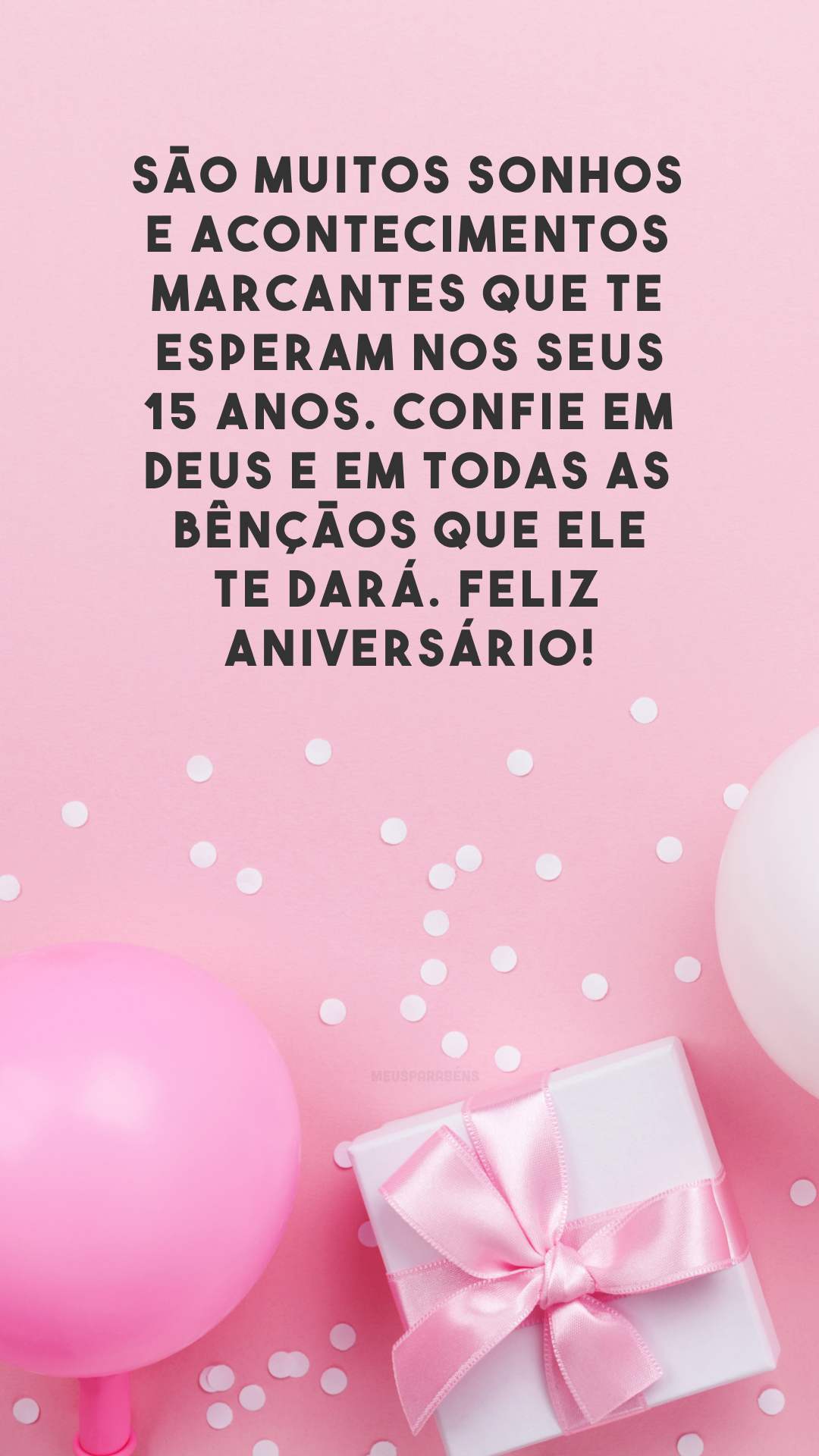 São muitos sonhos e acontecimentos marcantes que te esperam nos seus 15 anos. Confie em Deus e em todas as bênçãos que Ele te dará. Feliz aniversário!