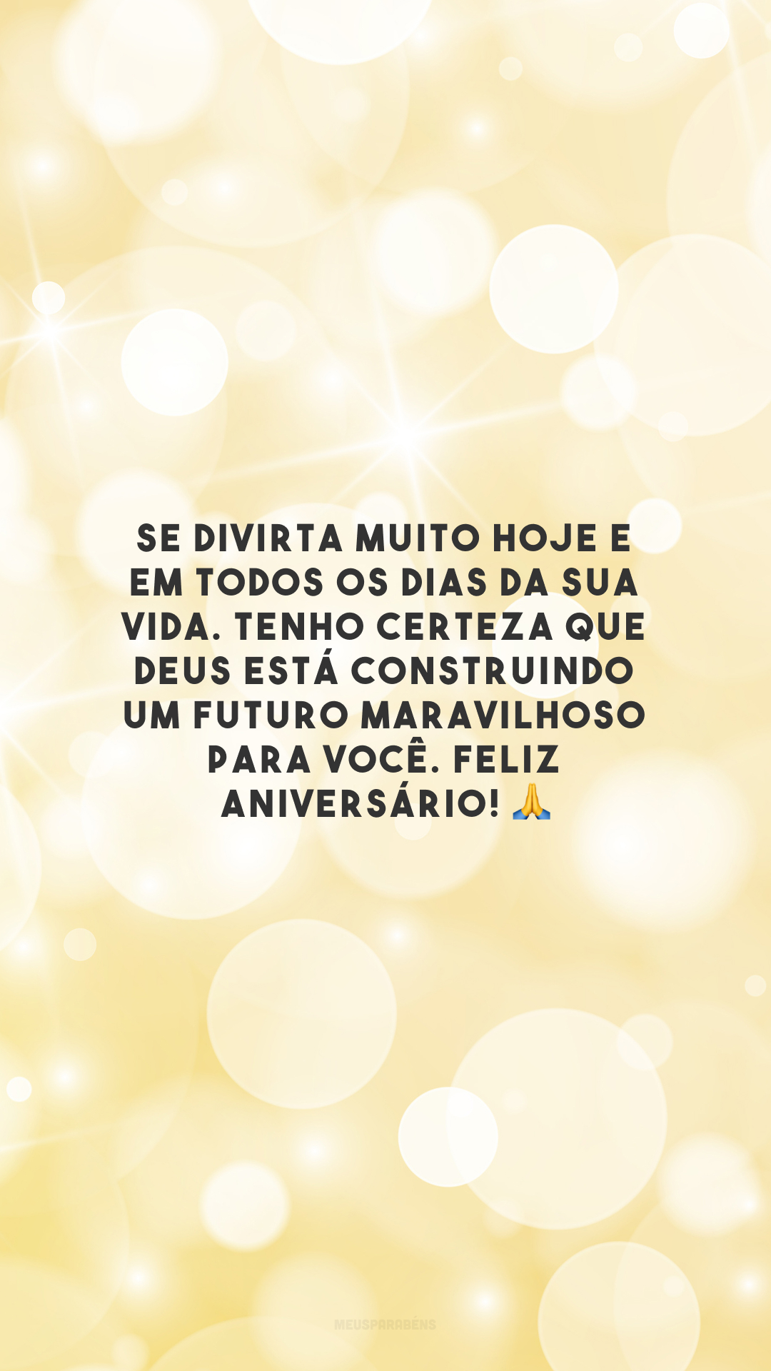 Se divirta muito hoje e em todos os dias da sua vida. Tenho certeza que Deus está construindo um futuro maravilhoso para você. Feliz aniversário! 🙏