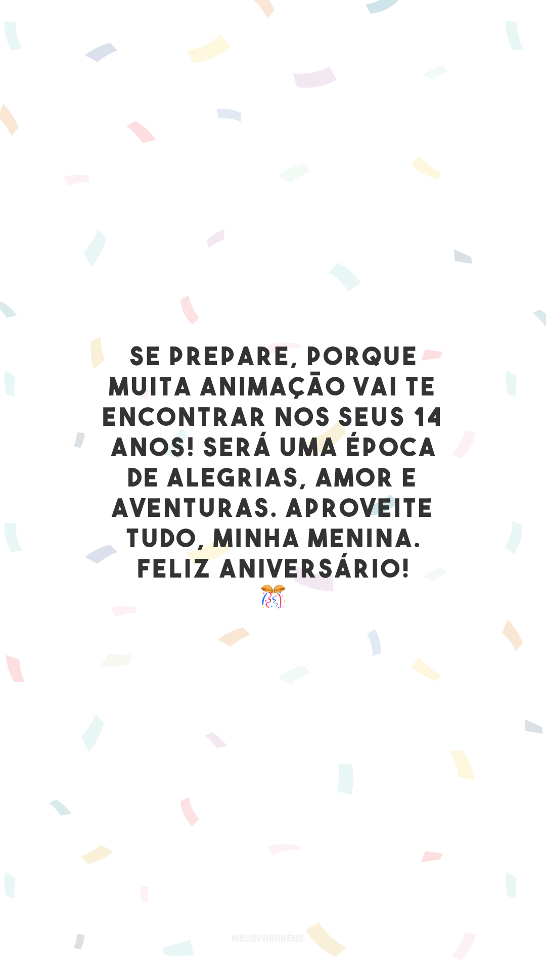 Se prepare, porque muita animação vai te encontrar nos seus 14 anos! Será uma época de alegrias, amor e aventuras. Aproveite tudo, minha menina. Feliz aniversário! 🎊