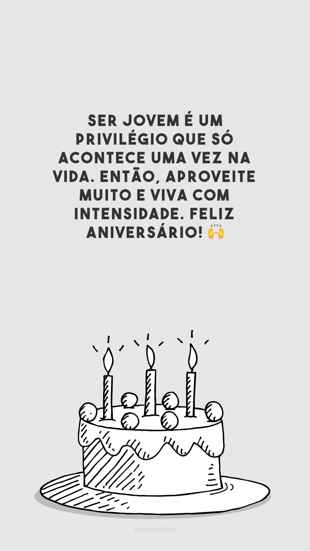 Ser jovem é um privilégio que só acontece uma vez na vida. Então, aproveite muito e viva com intensidade. Feliz aniversário!