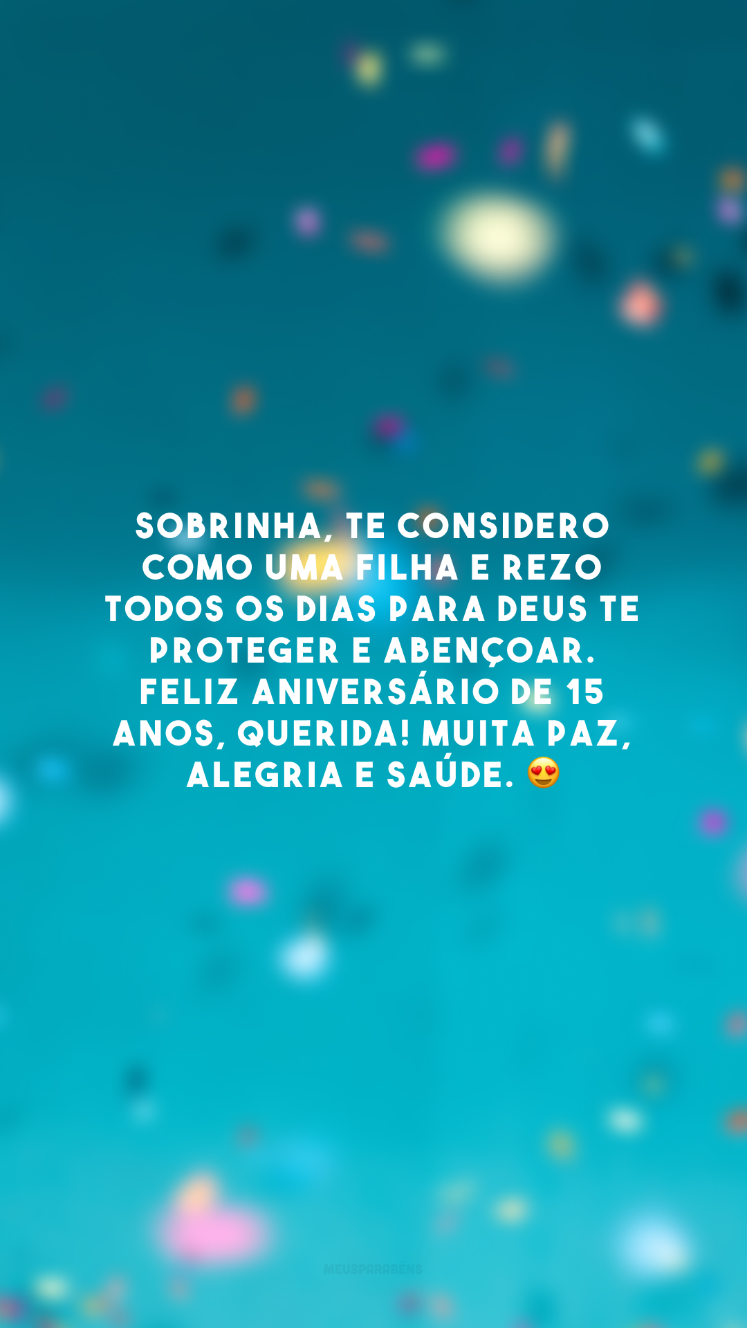 Sobrinha, te considero como uma filha e rezo todos os dias para Deus te proteger e abençoar. Feliz aniversário de 15 anos, querida! Muita paz, alegria e saúde. 😍