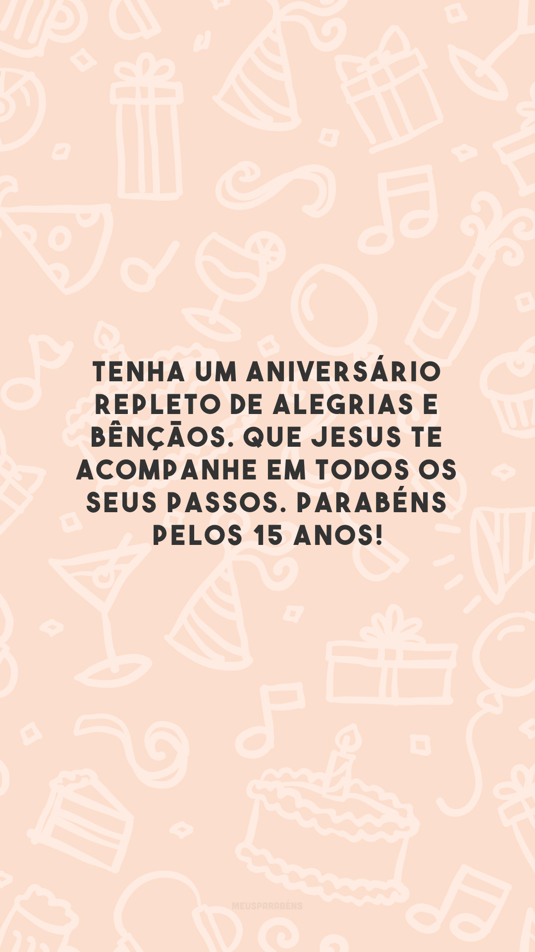 Tenha um aniversário repleto de alegrias e bênçãos. Que Jesus te acompanhe em todos os seus passos. Parabéns pelos 15 anos!