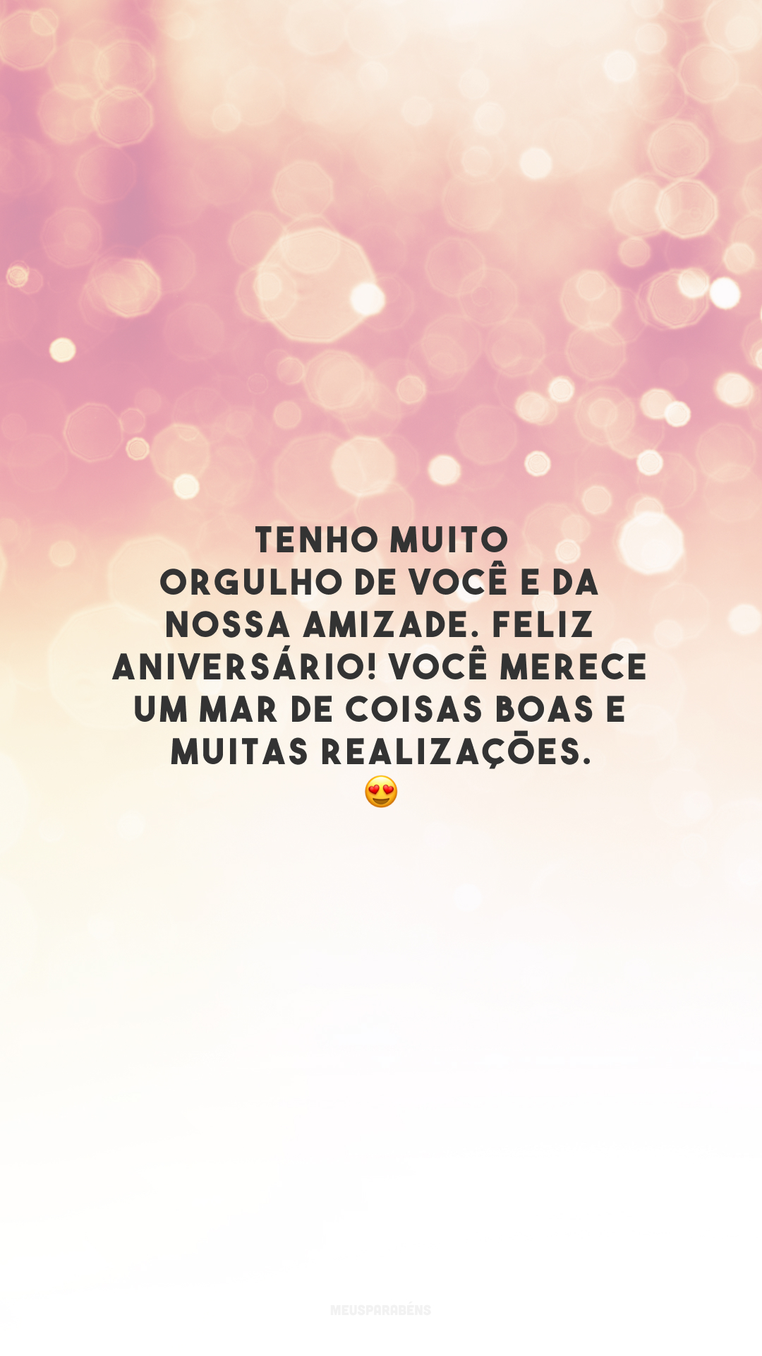 Tenho muito orgulho de você e da nossa amizade. Feliz aniversário! Você merece um mar de coisas boas e muitas realizações. 😍