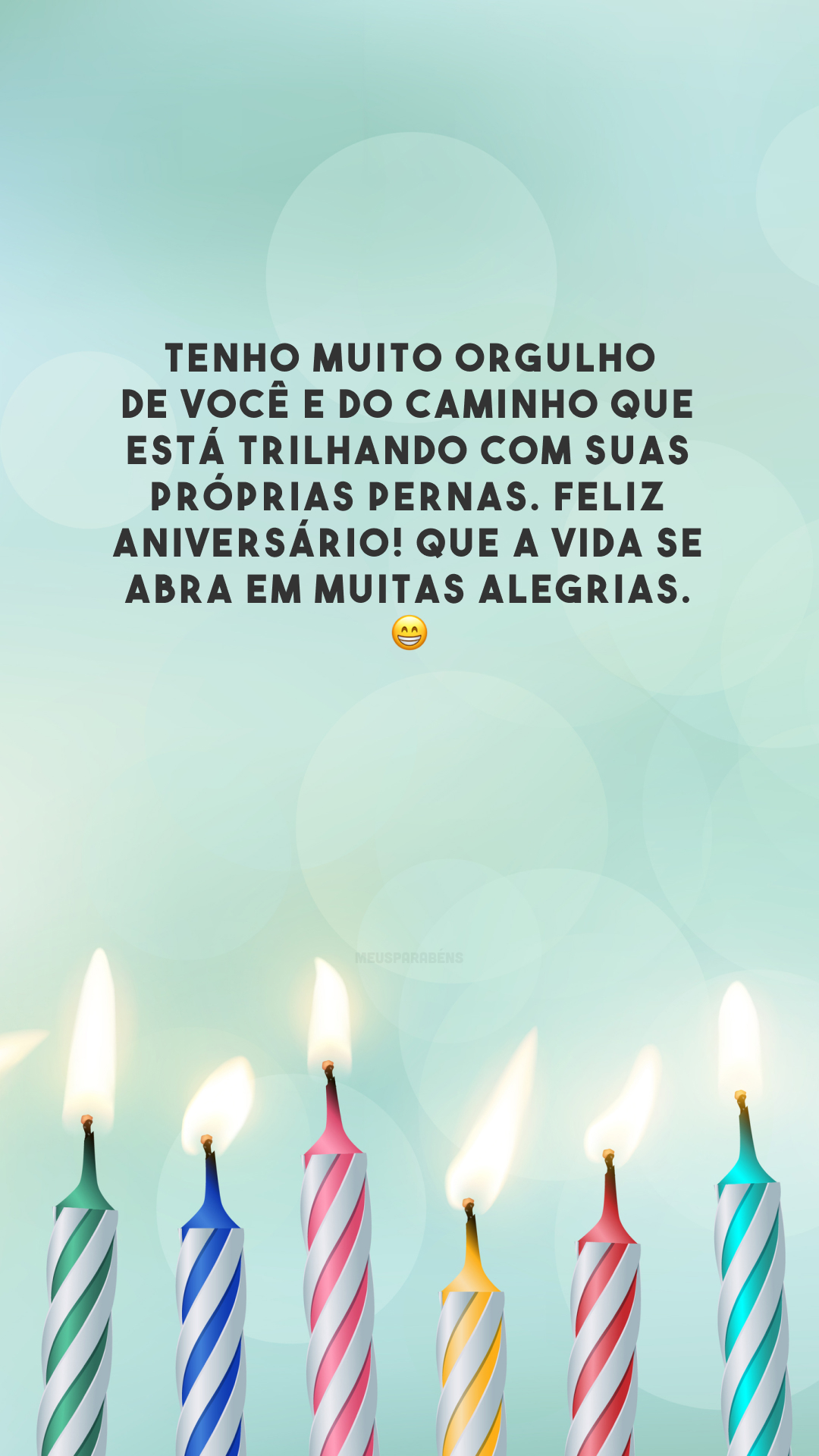 Tenho muito orgulho de você e do caminho que está trilhando com suas próprias pernas. Feliz aniversário! Que a vida se abra em muitas alegrias.