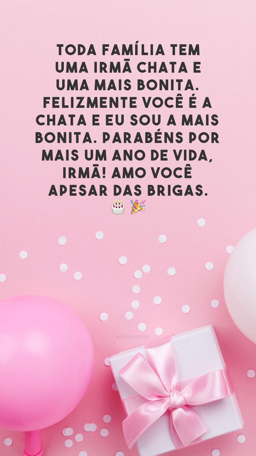 Toda família tem uma irmã chata e uma mais bonita. Felizmente você é a chata e eu sou a mais bonita. Parabéns por mais um ano de vida, irmã! Amo você apesar das brigas.