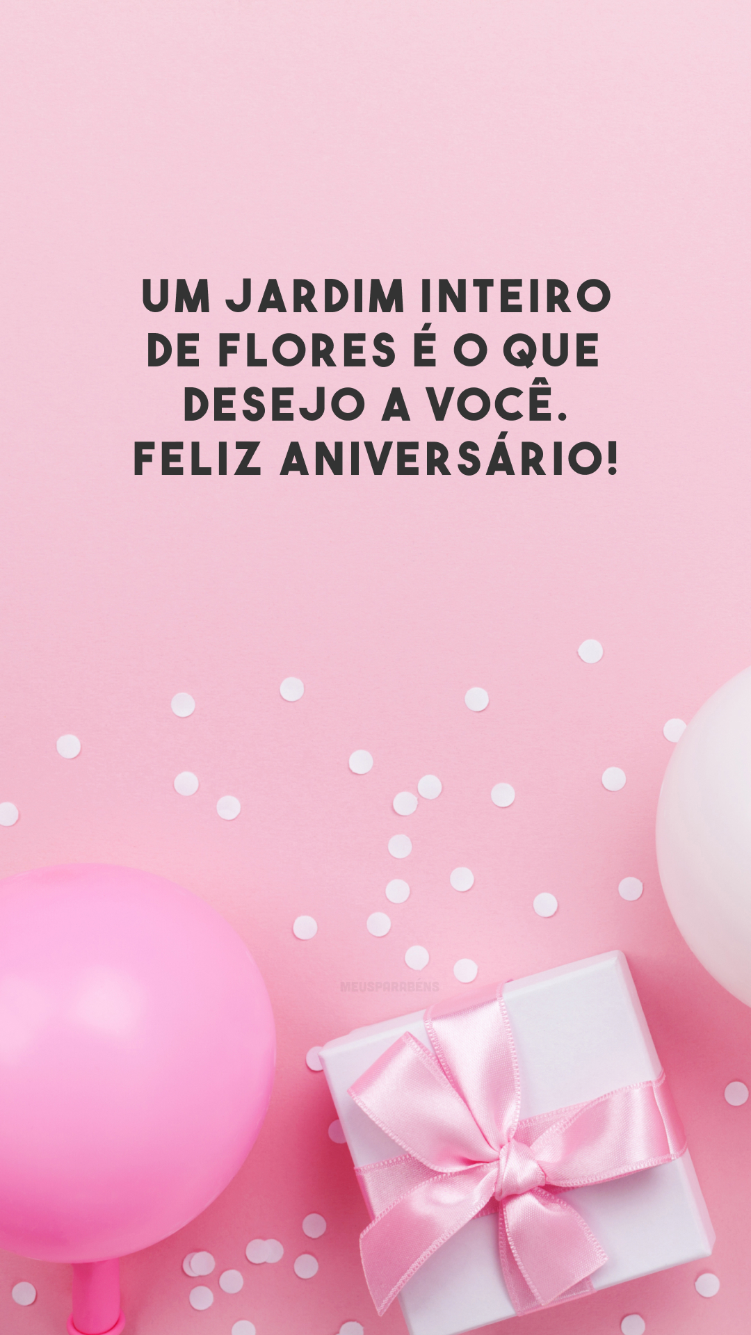 Um jardim inteiro de flores é o que desejo a você. Feliz aniversário!