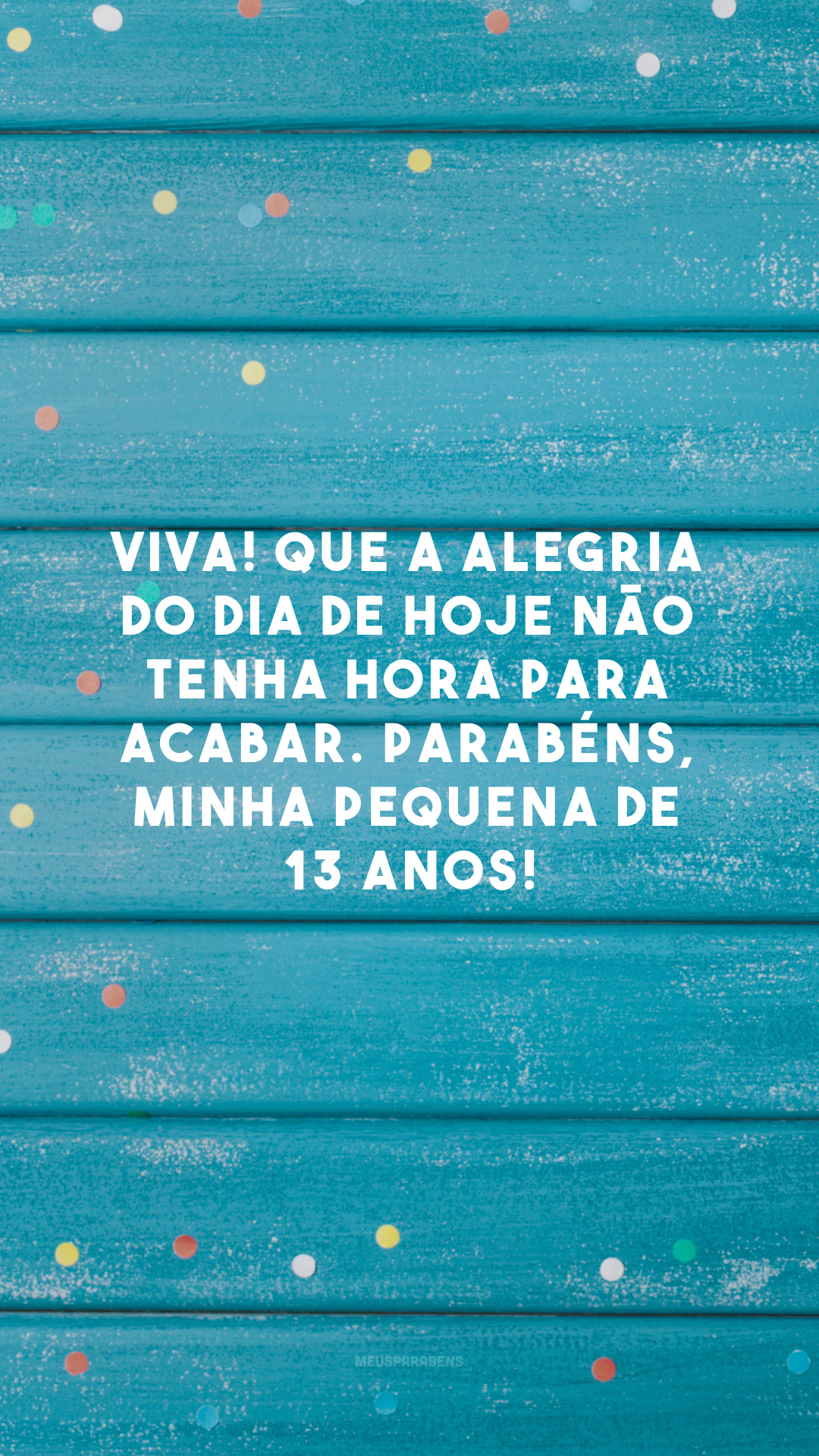 Viva! Que a alegria do dia de hoje não tenha hora para acabar. Parabéns, minha pequena de 13 anos!