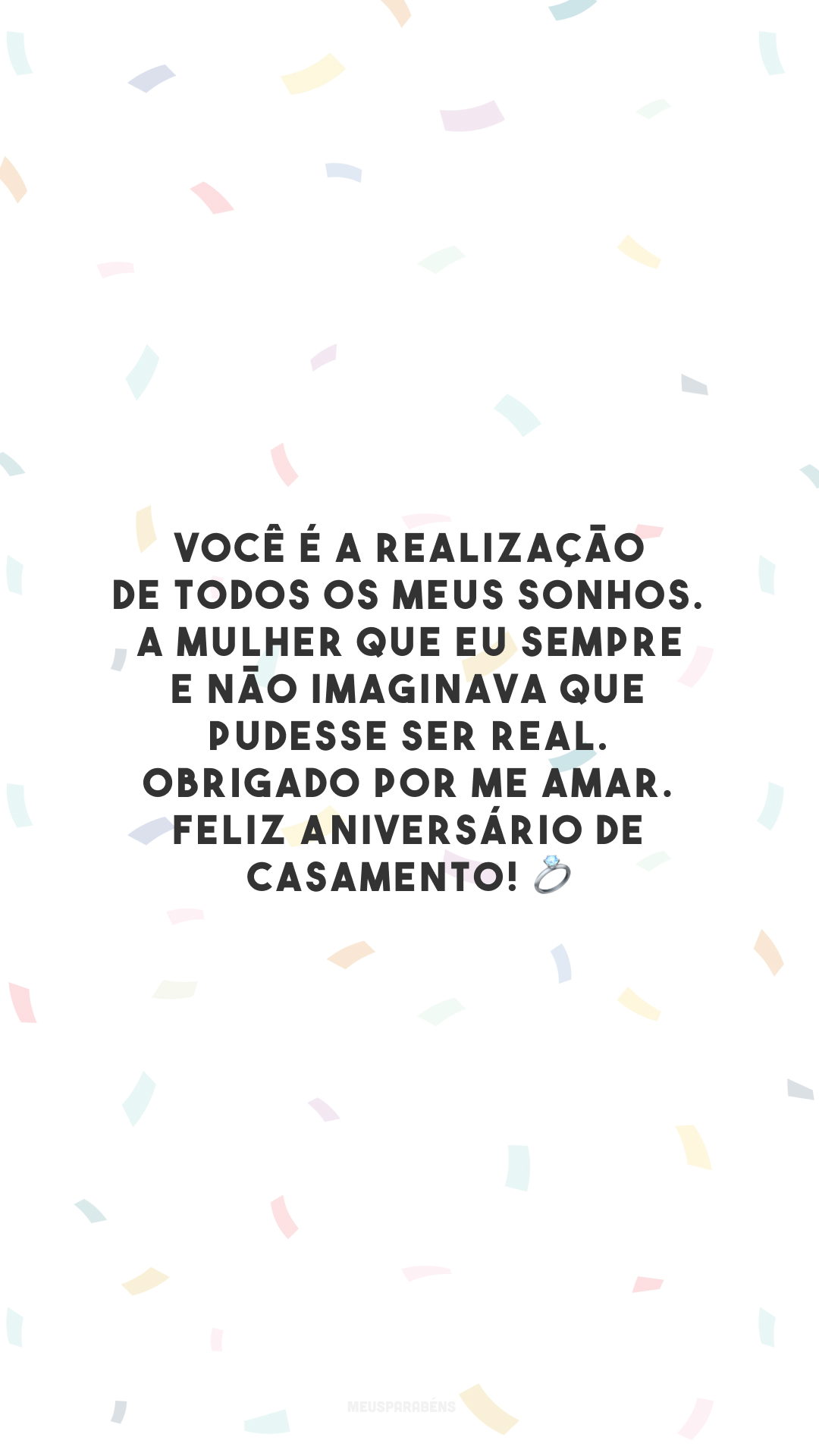 Você é a realização de todos os meus sonhos. A mulher que eu sempre e não imaginava que pudesse ser real. Obrigado por me amar. Feliz aniversário de casamento! 💍