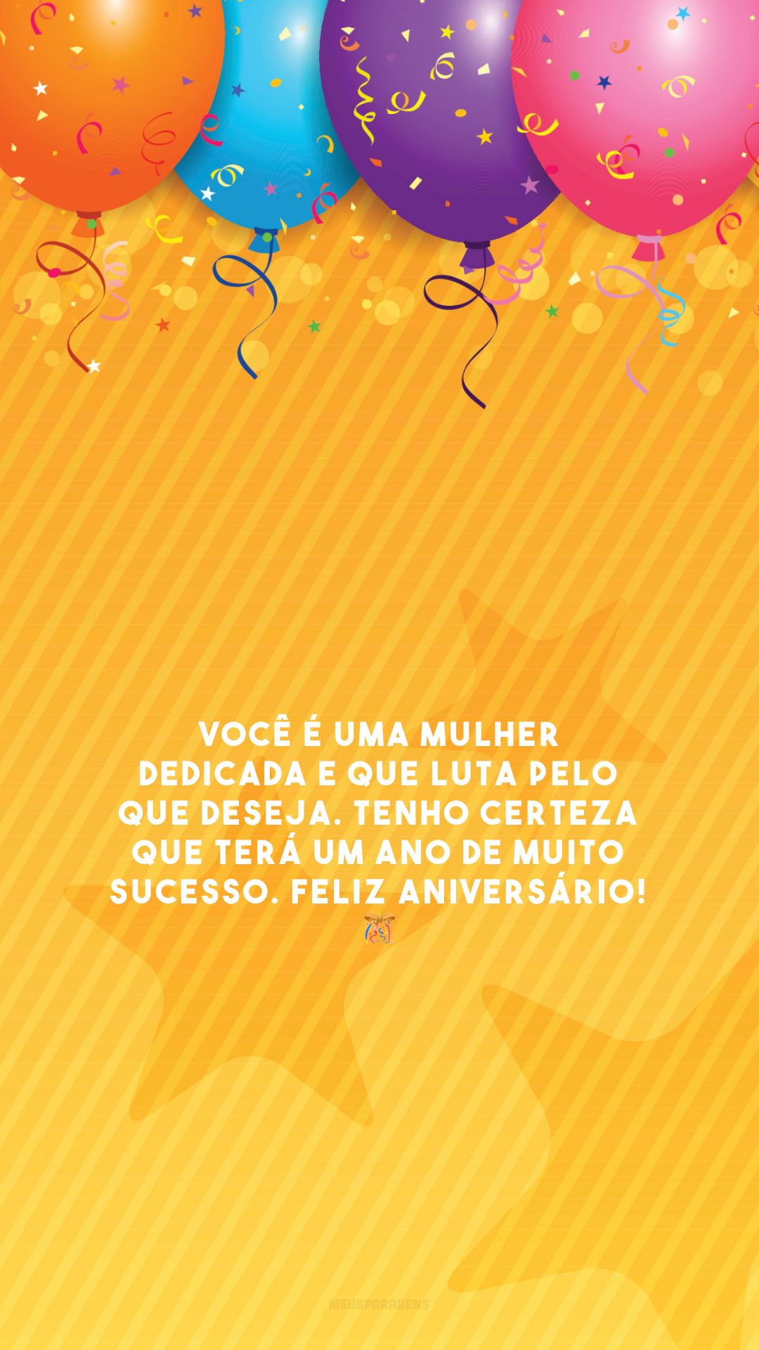 Você é uma mulher dedicada e que luta pelo que deseja. Tenho certeza que terá um ano de muito sucesso. Feliz aniversário! 🎊