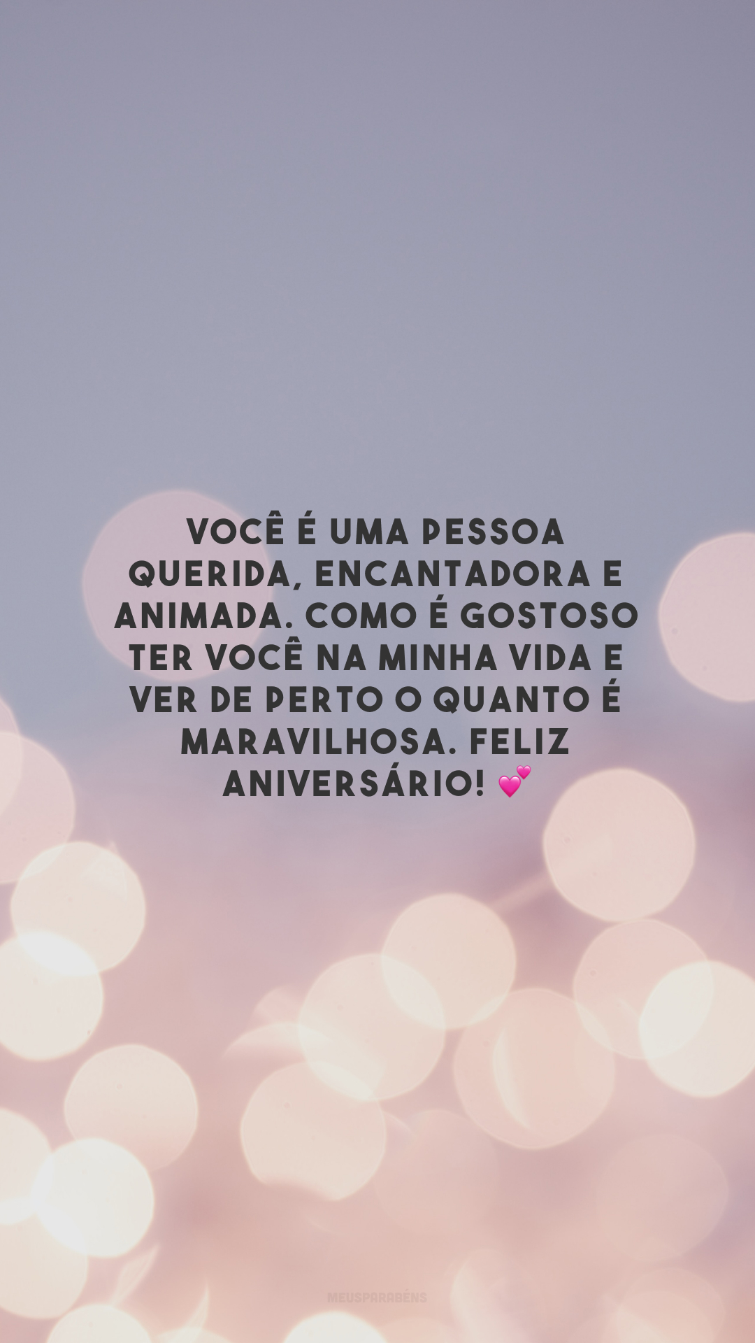 Você é uma pessoa querida, encantadora e animada. Como é gostoso ter você na minha vida e ver de perto o quanto é maravilhosa. Feliz aniversário! 💕