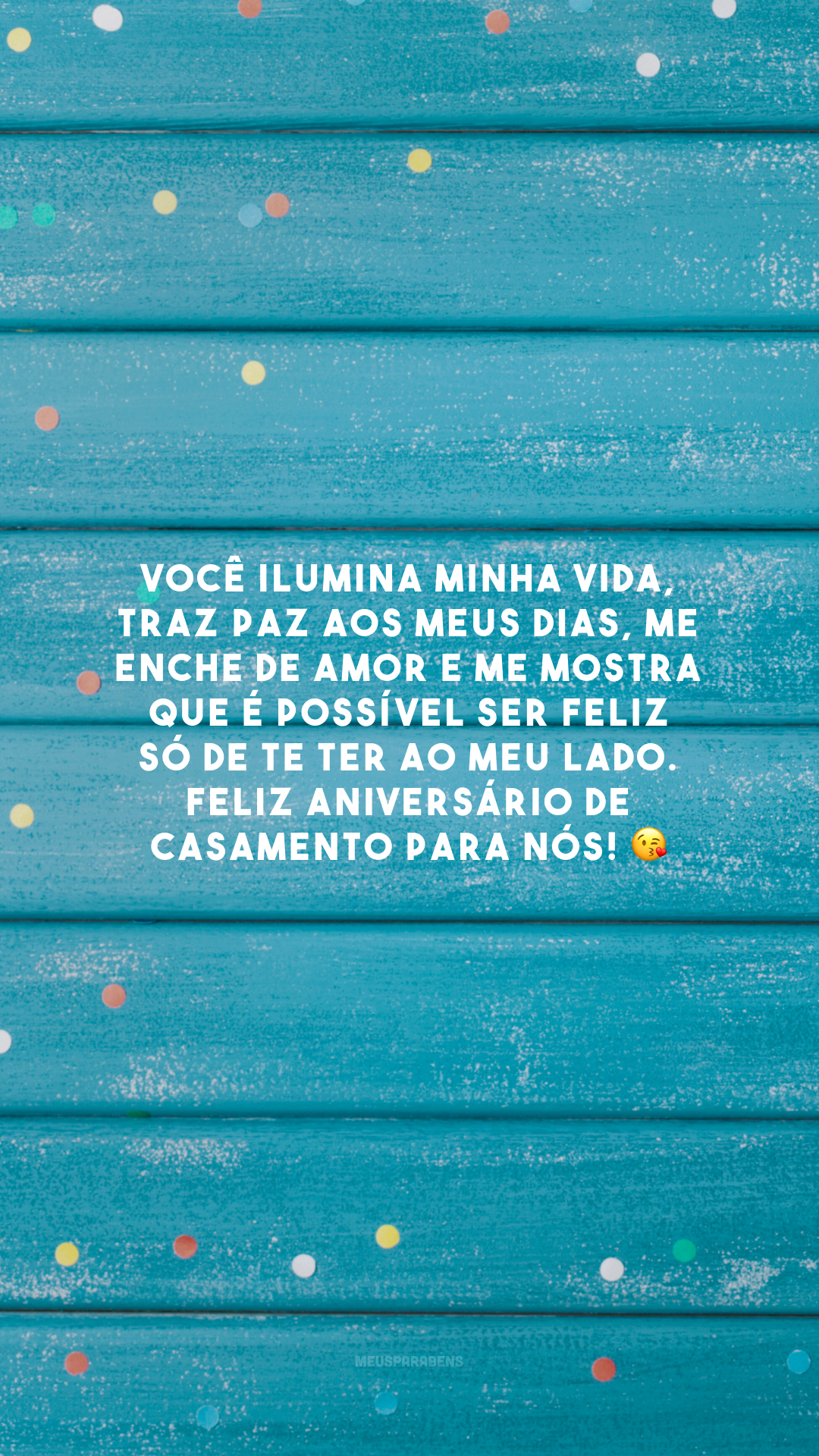 Você ilumina minha vida, traz paz aos meus dias, me enche de amor e me mostra que é possível ser feliz só de te ter ao meu lado. Feliz aniversário de casamento para nós! 😘