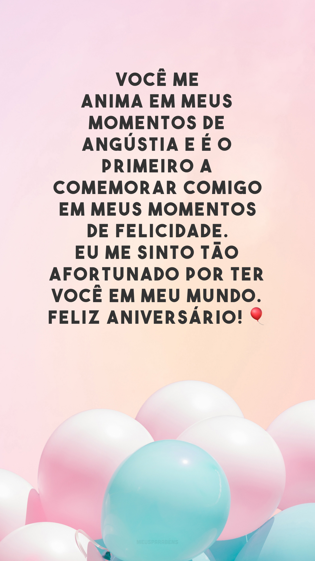 Você me anima em meus momentos de angústia e é o primeiro a comemorar comigo em meus momentos de felicidade. Eu me sinto tão afortunado por ter você em meu mundo. Feliz aniversário! 🎈