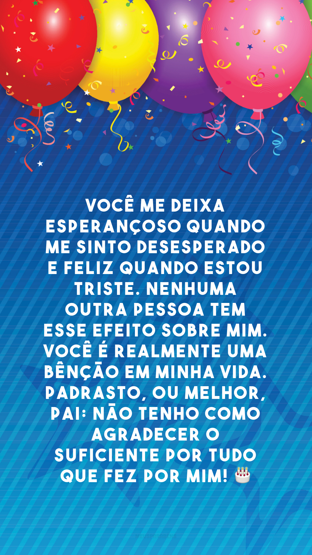 Você me deixa esperançoso quando me sinto desesperado e feliz quando estou triste. Nenhuma outra pessoa tem esse efeito sobre mim. Você é realmente uma bênção em minha vida. Padrasto, ou melhor, pai: não tenho como agradecer o suficiente por tudo que fez por mim! 🎂