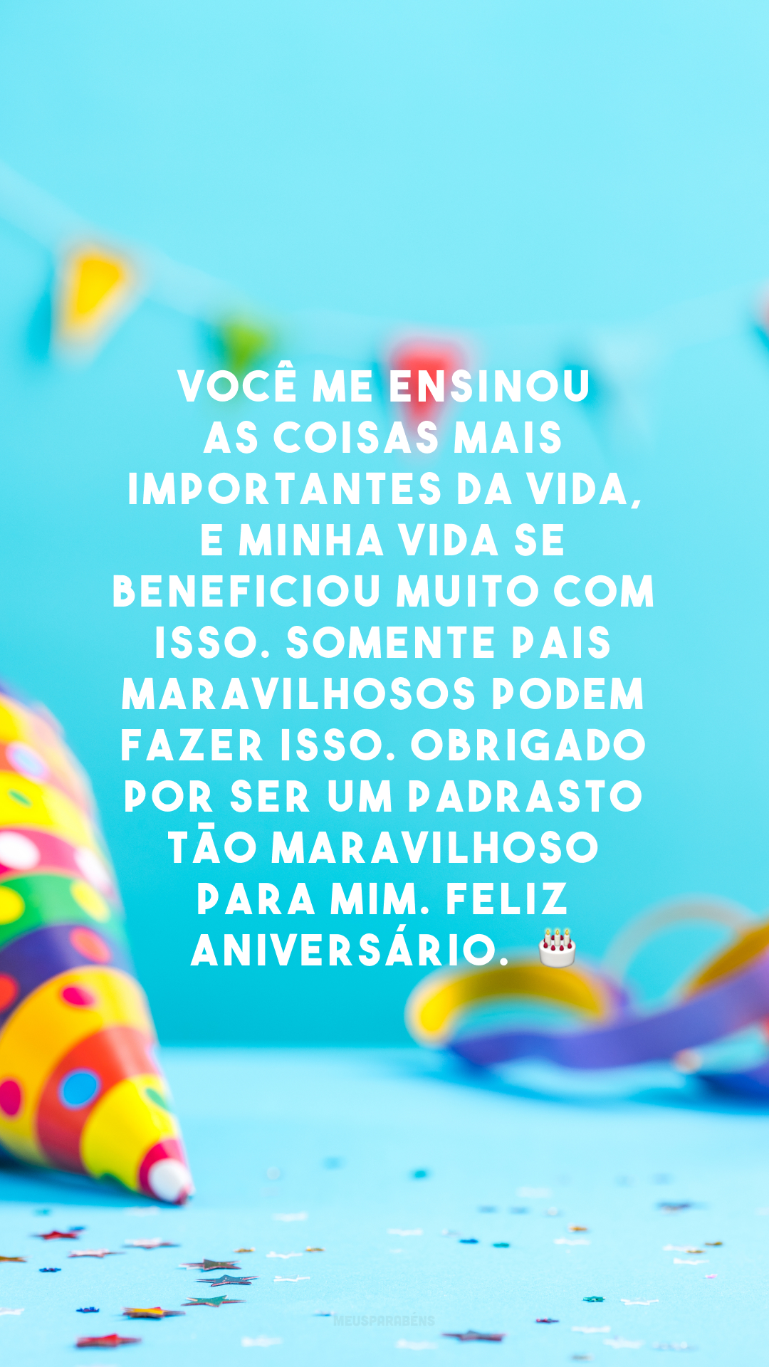 Você me ensinou as coisas mais importantes da vida, e minha vida se beneficiou muito com isso. Somente pais maravilhosos podem fazer isso. Obrigado por ser um padrasto tão maravilhoso para mim. Feliz aniversário.  🎂