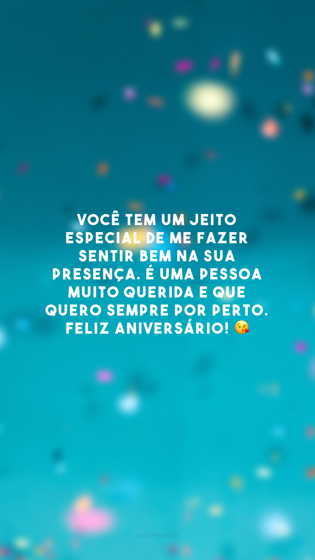 Você tem um jeito especial de me fazer sentir bem na sua presença. É uma pessoa muito querida e que quero sempre por perto. Feliz aniversário! 😘