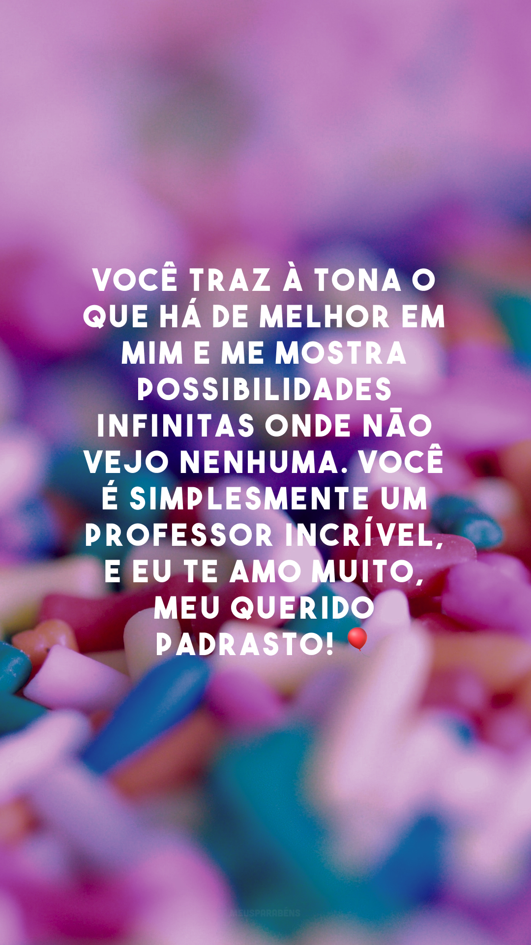 Você traz à tona o que há de melhor em mim e me mostra possibilidades infinitas onde não vejo nenhuma. Você é simplesmente um professor incrível, e eu te amo muito, meu querido padrasto! 🎈