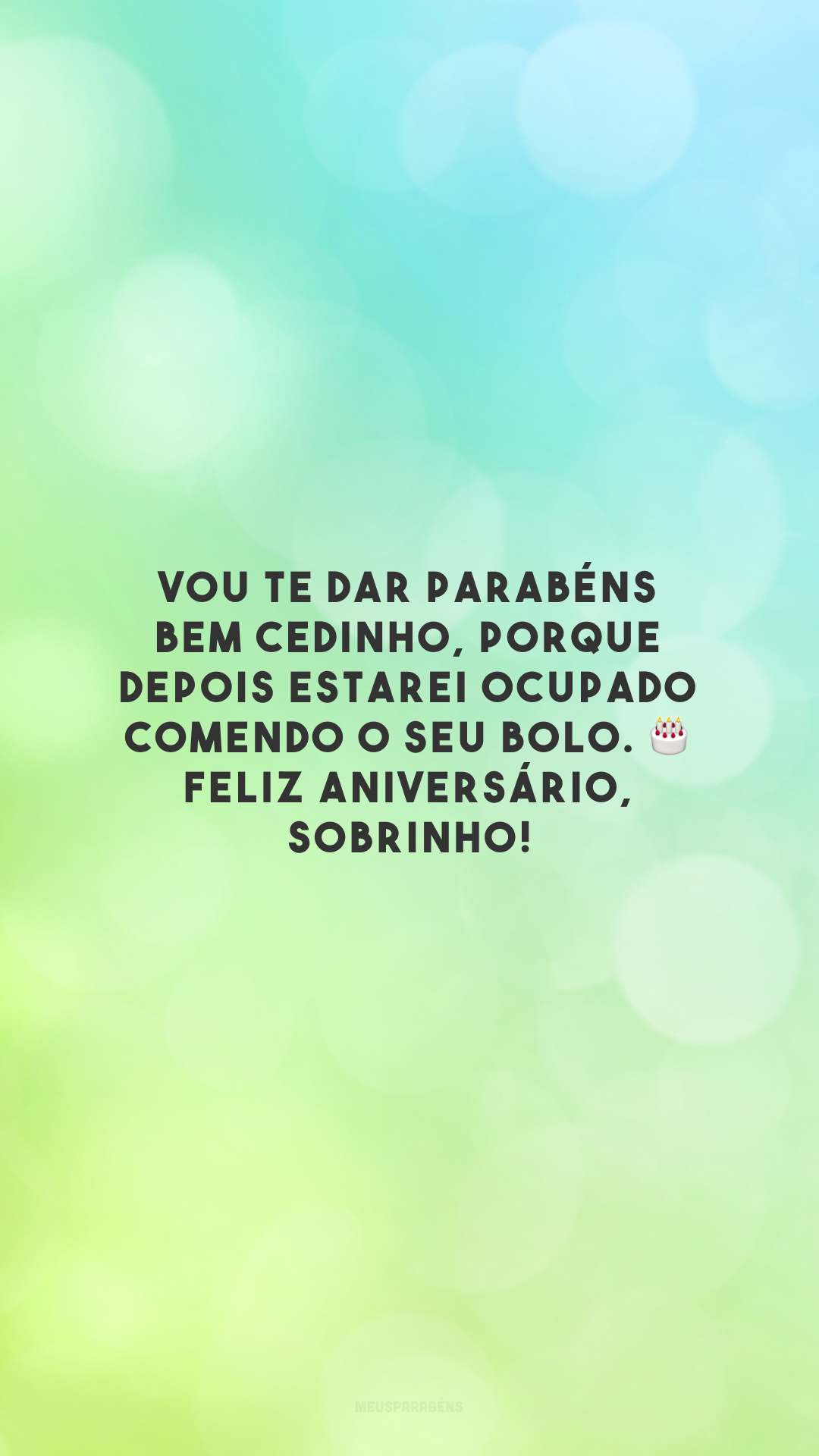 Vou te dar parabéns bem cedinho, porque depois estarei ocupado comendo o seu bolo. 🎂 Feliz aniversário, sobrinho!