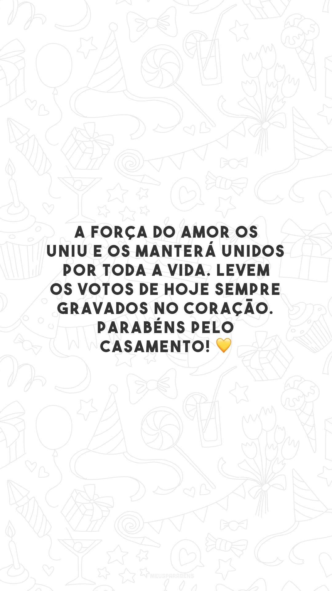 A força do amor os uniu e os manterá unidos por toda a vida. Levem os votos de hoje sempre gravados no coração. Parabéns pelo casamento! 💛