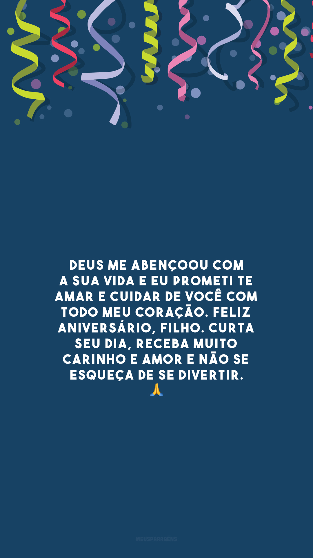 Deus me abençoou com a sua vida e eu prometi te amar e cuidar de você com todo meu coração. Feliz aniversário, filho. Curta seu dia, receba muito carinho e amor e não se esqueça de se divertir. 🙏