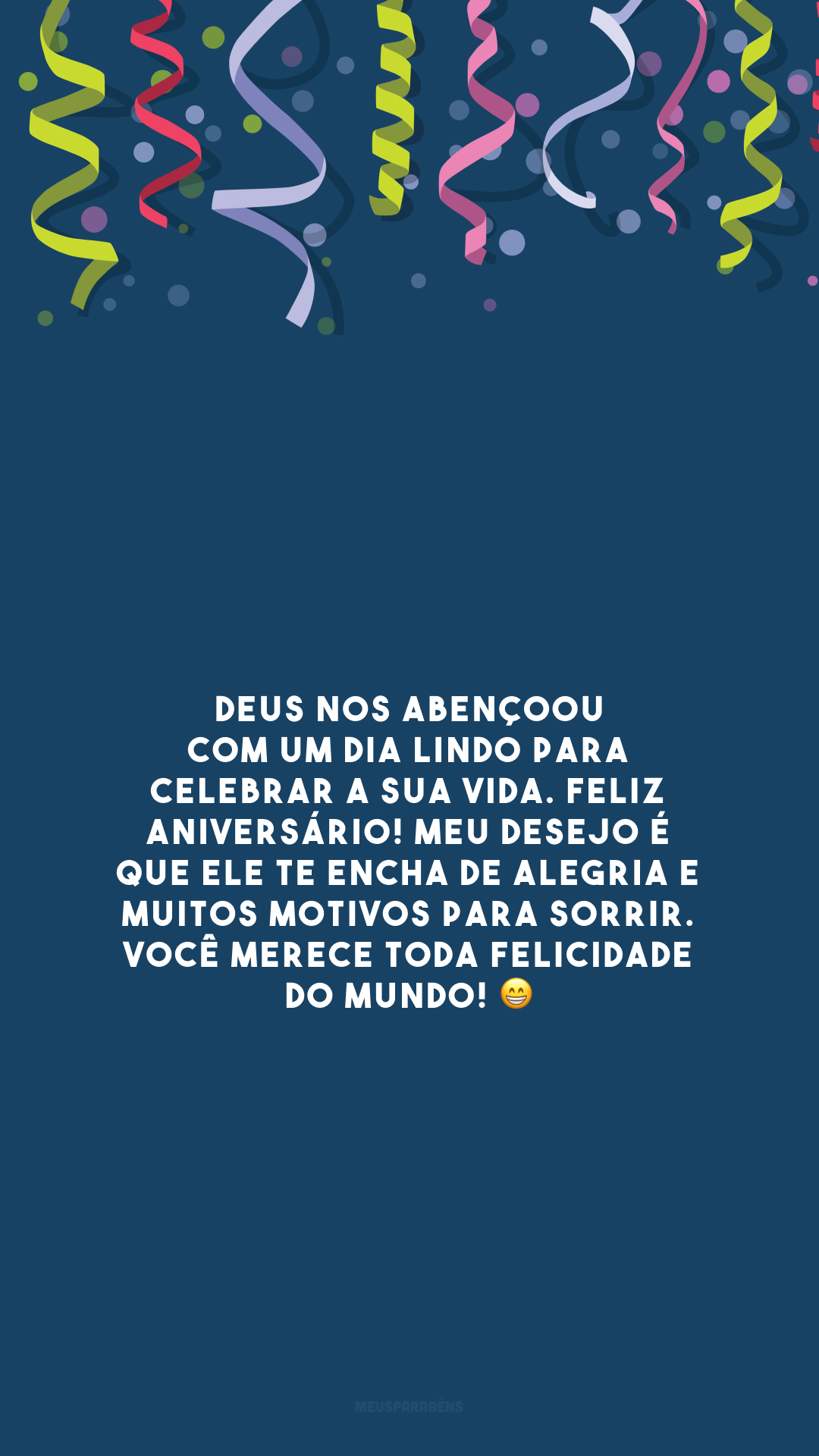 Deus nos abençoou com um dia lindo para celebrar a sua vida. Feliz aniversário! Meu desejo é que Ele te encha de alegria e muitos motivos para sorrir. Você merece toda felicidade do mundo! 😁