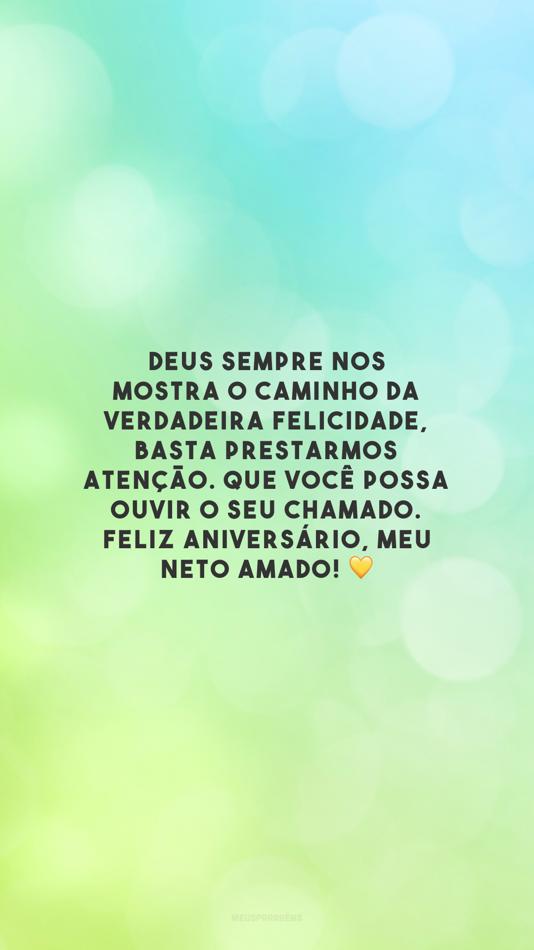 Deus sempre nos mostra o caminho da verdadeira felicidade, basta prestarmos atenção. Que você possa ouvir o seu chamado. Feliz aniversário, meu neto amado! 💛