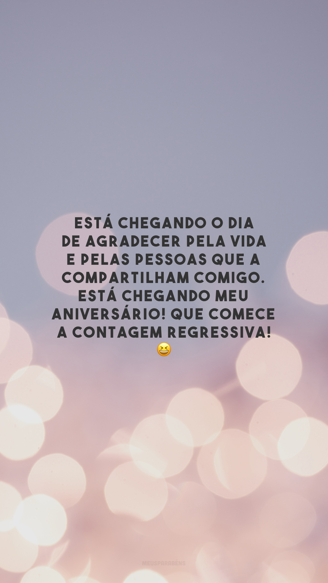 Está chegando o dia de agradecer pela vida e pelas pessoas que a compartilham comigo. Está chegando meu aniversário! Que comece a contagem regressiva! 😆