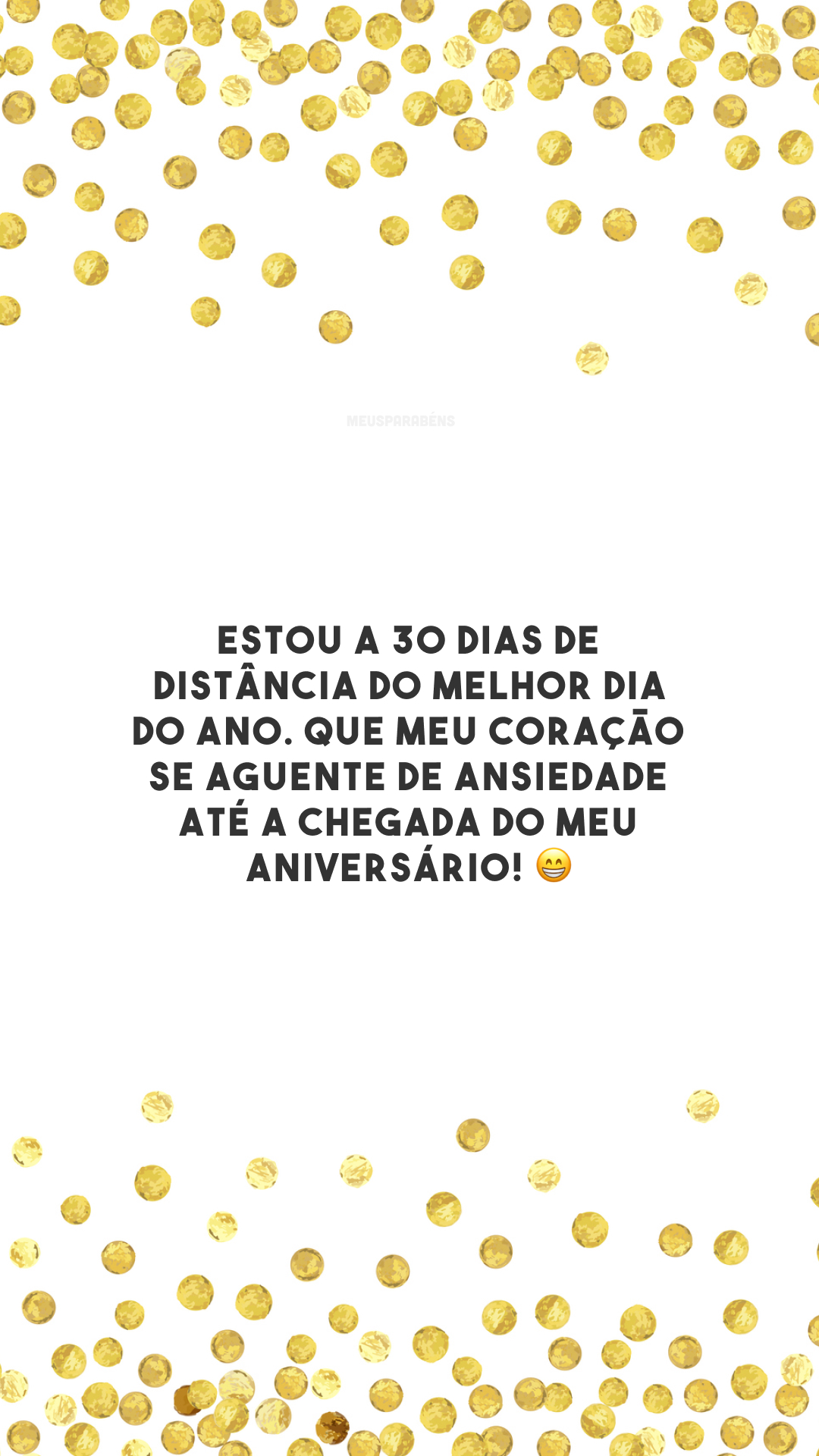 Estou a 30 dias de distância do melhor dia do ano. Que meu coração se aguente de ansiedade até a chegada do meu aniversário! 😁