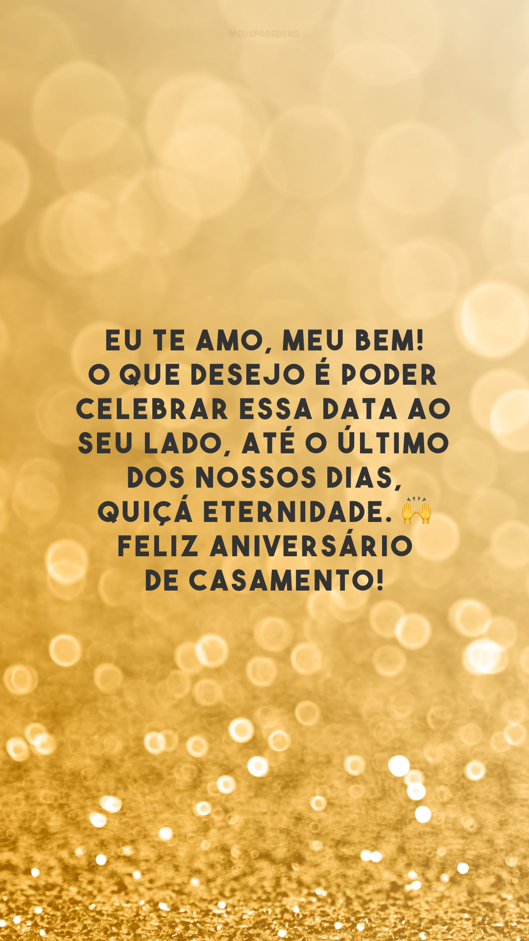 Eu te amo, meu bem! O que desejo é poder celebrar essa data ao seu lado, até o último dos nossos dias, quiçá eternidade. 🙌 Feliz aniversário de casamento!