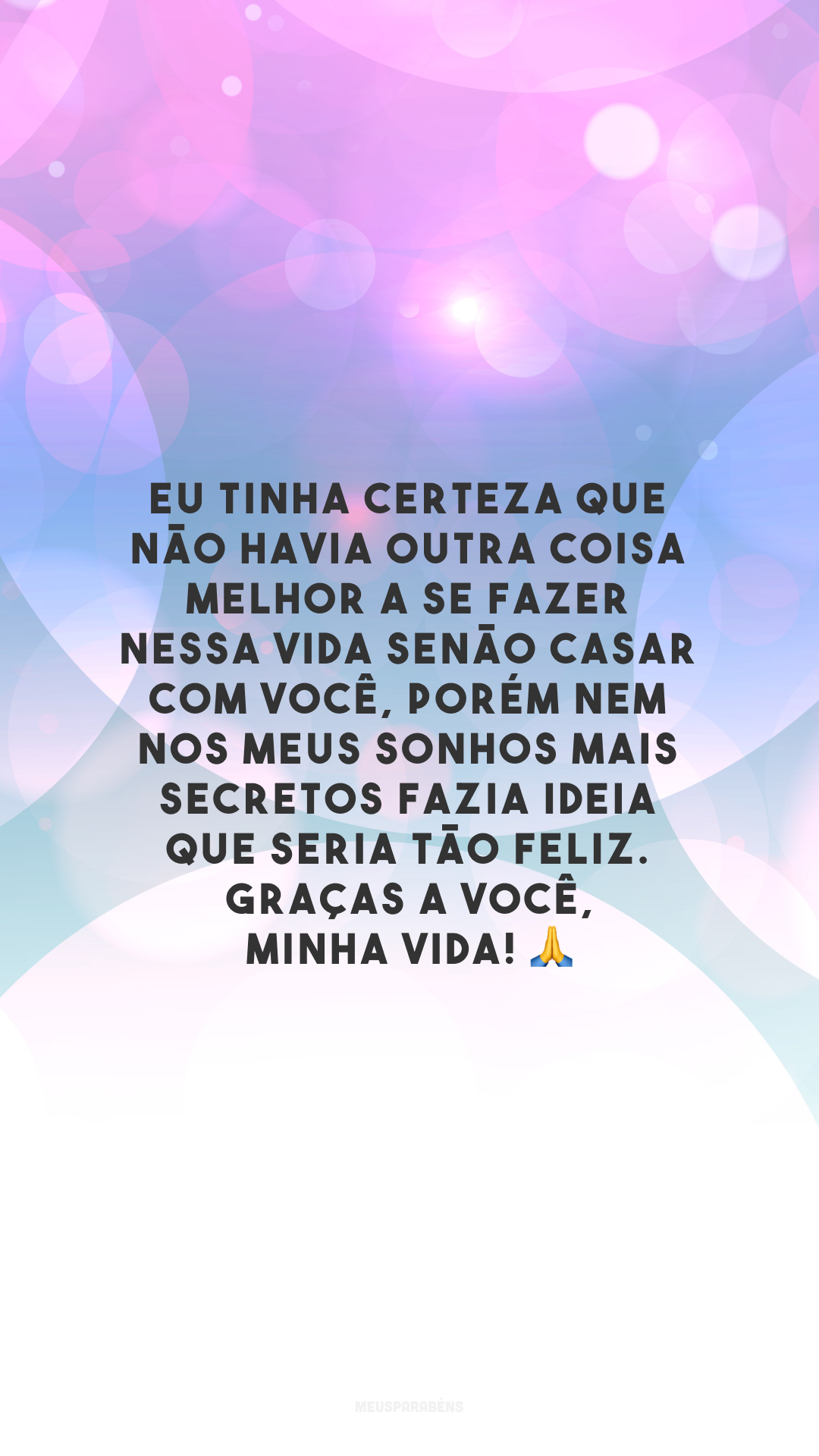 Eu tinha certeza que não havia outra coisa melhor a se fazer nessa vida senão casar com você, porém nem nos meus sonhos mais secretos fazia ideia que seria tão feliz. Graças a você, minha vida! 🙏