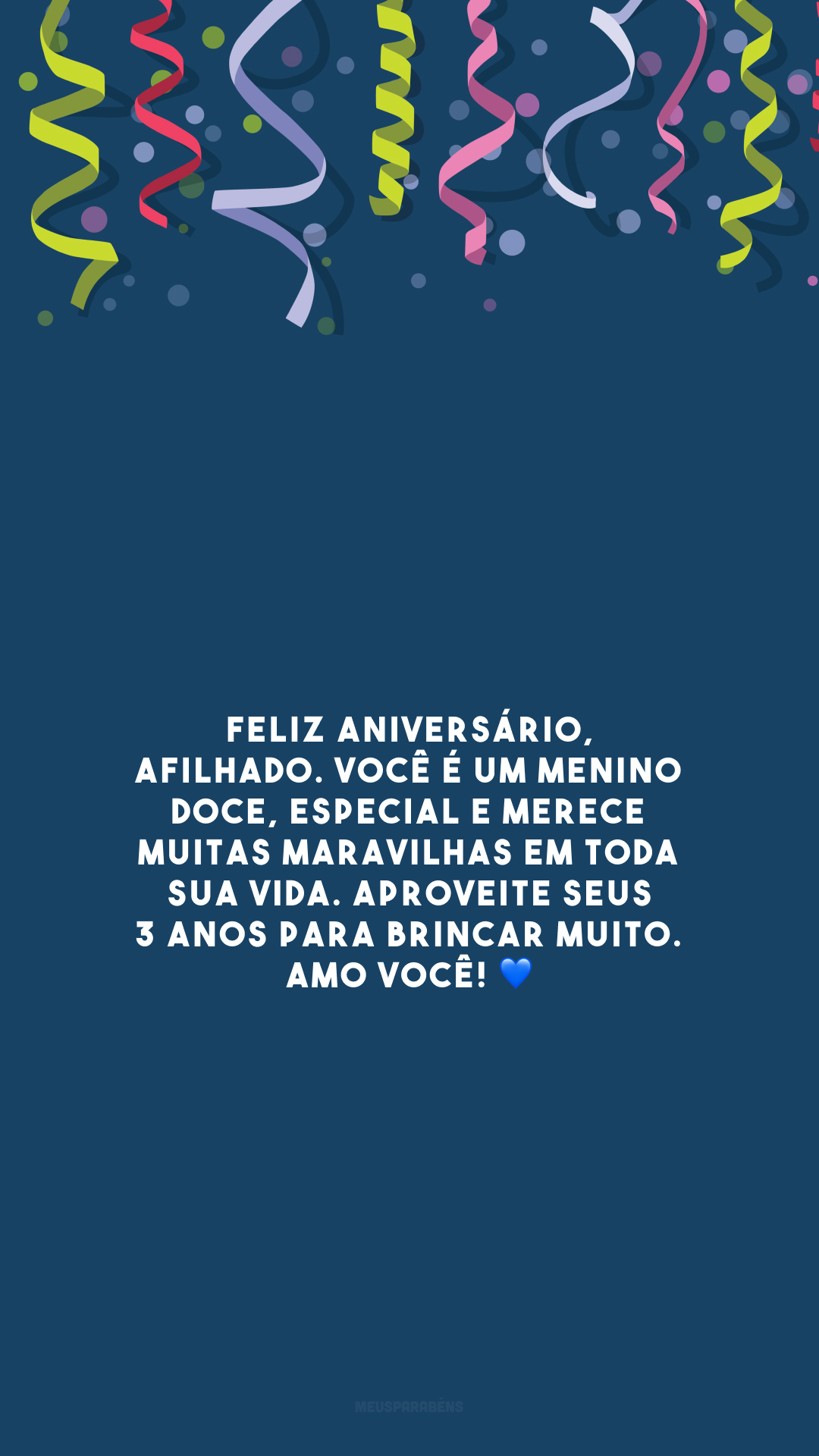 Feliz aniversário, afilhado. Você é um menino doce, especial e merece muitas maravilhas em toda sua vida. Aproveite seus 3 anos para brincar muito. Amo você! 💙