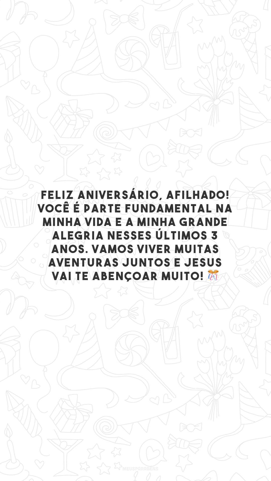 Feliz aniversário, afilhado! Você é parte fundamental na minha vida e a minha grande alegria nesses últimos 3 anos. Vamos viver muitas aventuras juntos e Jesus vai te abençoar muito! 🎊