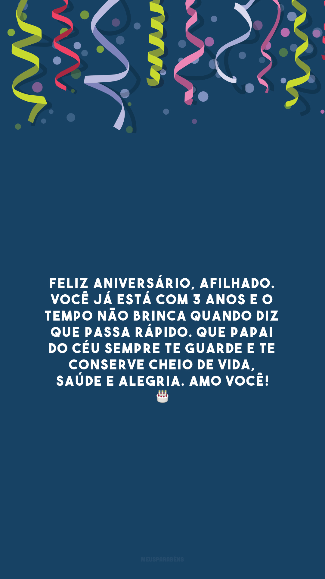 Feliz aniversário, afilhado. Você já está com 3 anos e o tempo não brinca quando diz que passa rápido. Que Papai do céu sempre te guarde e te conserve cheio de vida, saúde e alegria. Amo você! 🎂