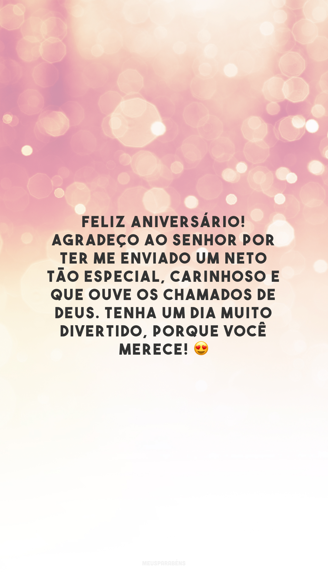 Feliz aniversário! Agradeço ao Senhor por ter me enviado um neto tão especial, carinhoso e que ouve os chamados de Deus. Tenha um dia muito divertido, porque você merece! 😍