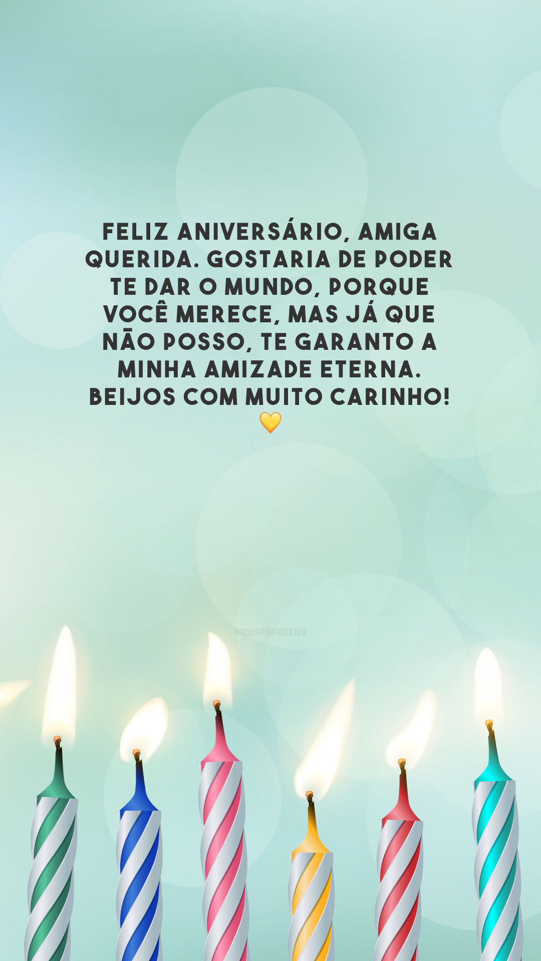 Feliz aniversário, amiga querida. Gostaria de poder te dar o mundo, porque você merece, mas já que não posso, te garanto a minha amizade eterna. Beijos com muito carinho! 💛