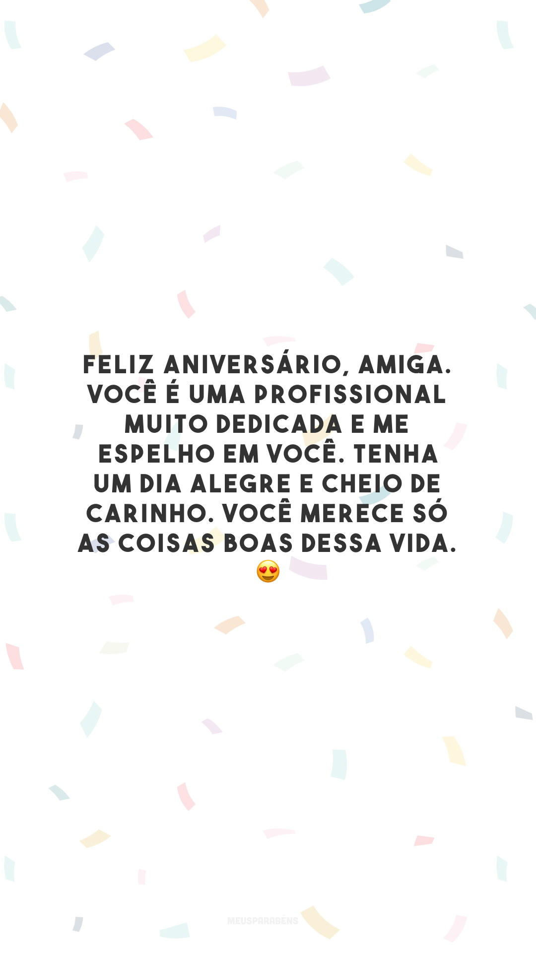 Feliz aniversário, amiga. Você é uma profissional muito dedicada e me espelho em você. Tenha um dia alegre e cheio de carinho. Você merece só as coisas boas dessa vida. 😍