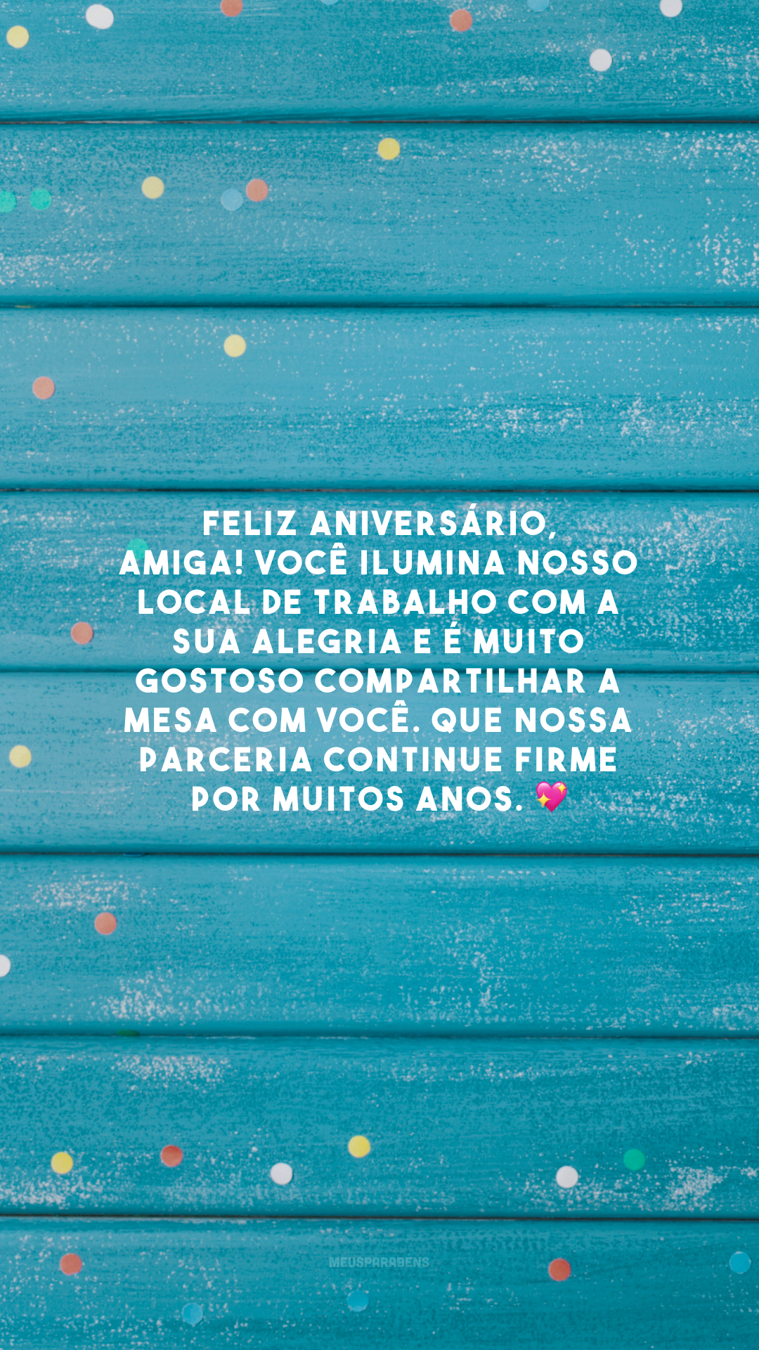 Feliz aniversário, amiga! Você ilumina nosso local de trabalho com a sua alegria e é muito gostoso compartilhar a mesa com você. Que nossa parceria continue firme por muitos anos. 💖