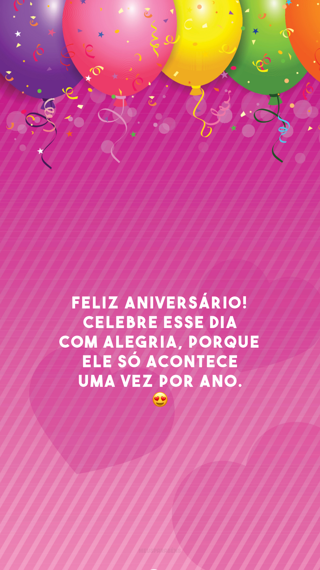 Feliz aniversário! Celebre esse dia com alegria, porque ele só acontece uma vez por ano. 😍