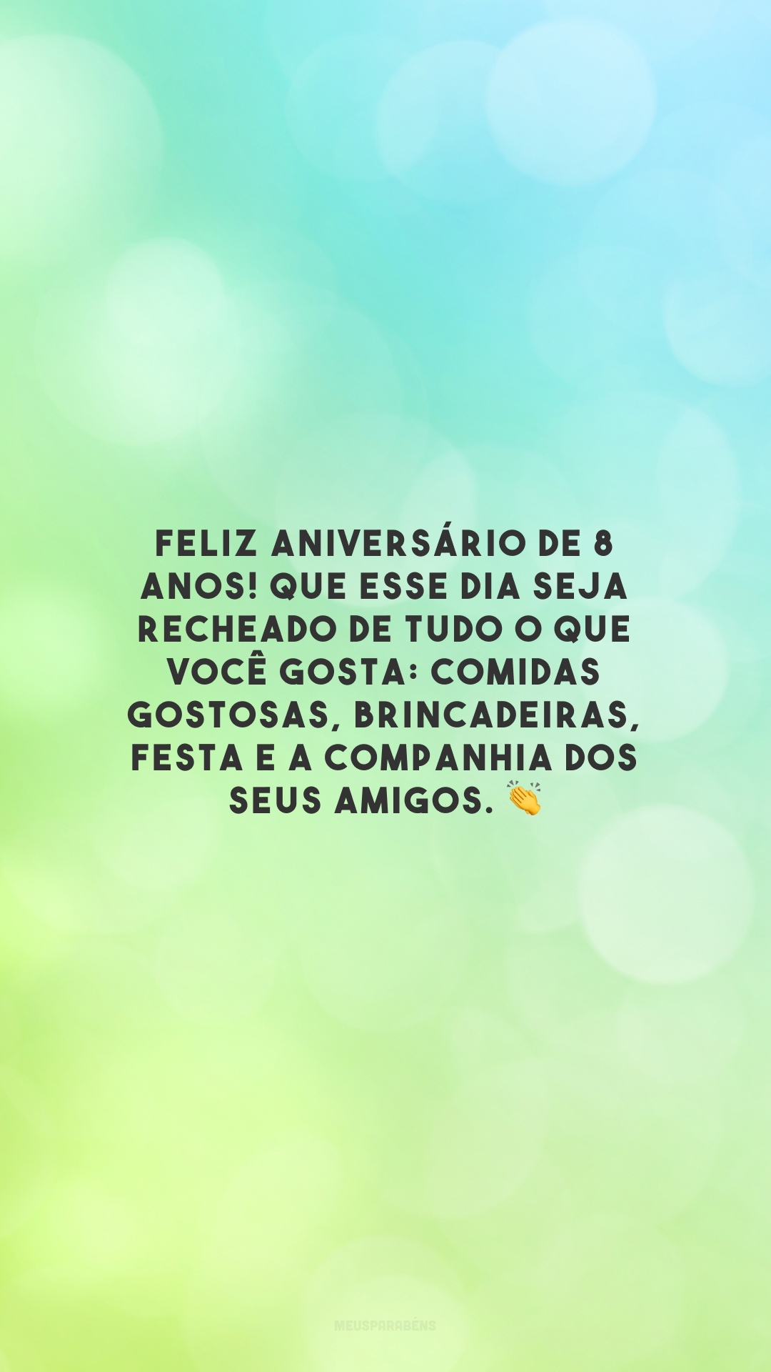 Feliz aniversário de 8 anos! Que esse dia seja recheado de tudo o que você gosta: comidas gostosas, brincadeiras, festa e a companhia dos seus amigos. 👏