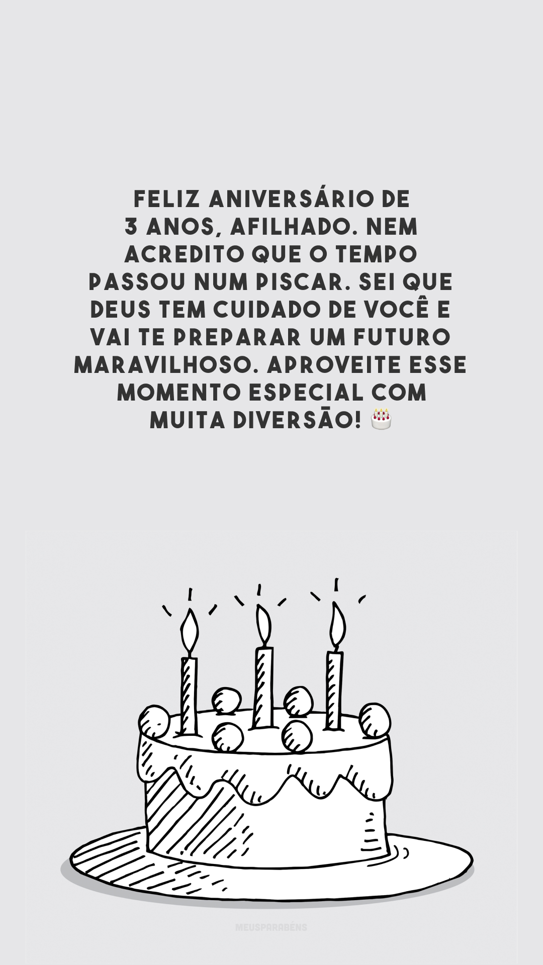 Feliz aniversário de 3 anos, afilhado. Nem acredito que o tempo passou num piscar. Sei que Deus tem cuidado de você e vai te preparar um futuro maravilhoso. Aproveite esse momento especial com muita diversão! 🎂