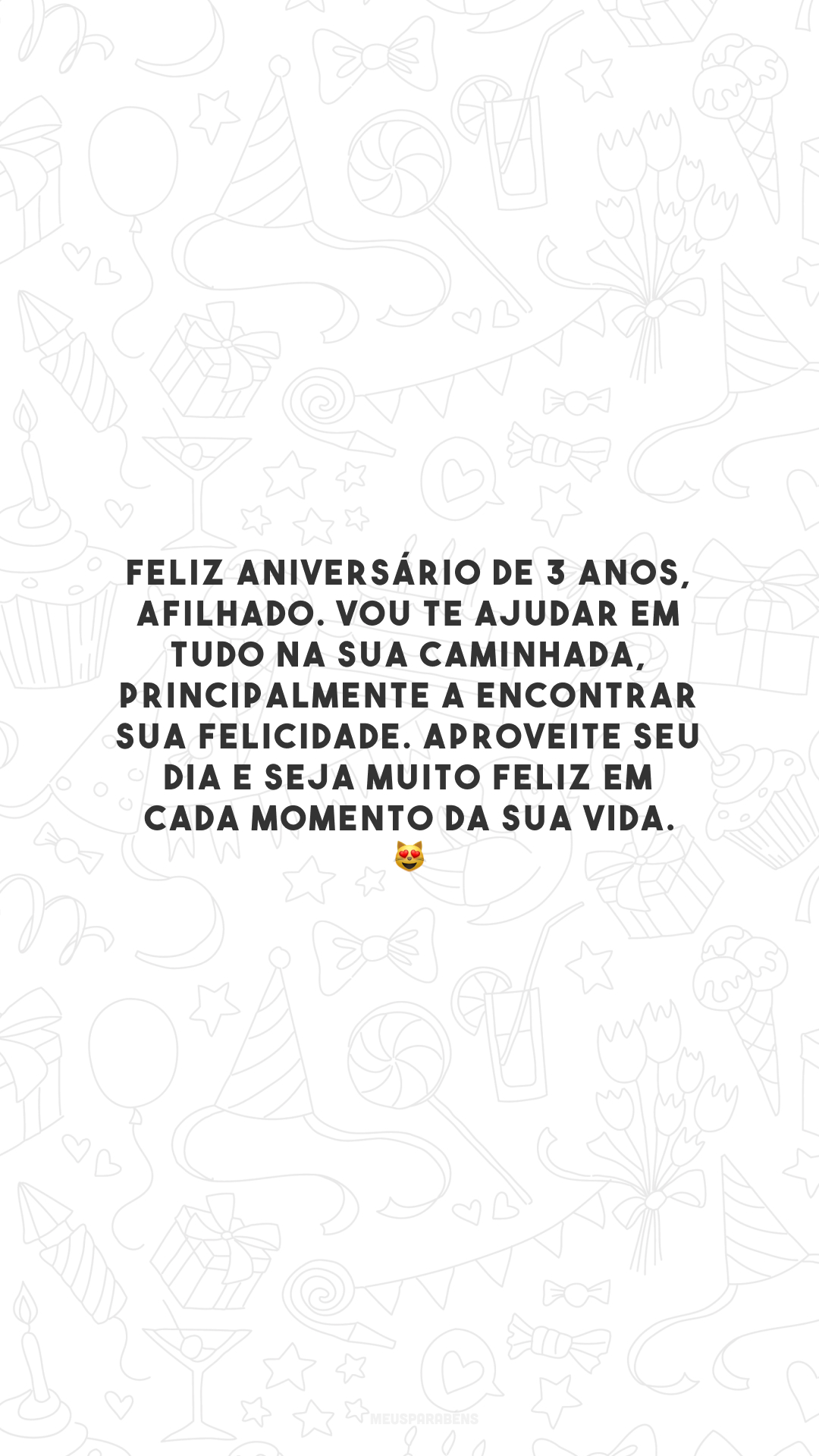 Feliz aniversário de 3 anos, afilhado. Vou te ajudar em tudo na sua caminhada, principalmente a encontrar sua felicidade. Aproveite seu dia e seja muito feliz em cada momento da sua vida. 😻