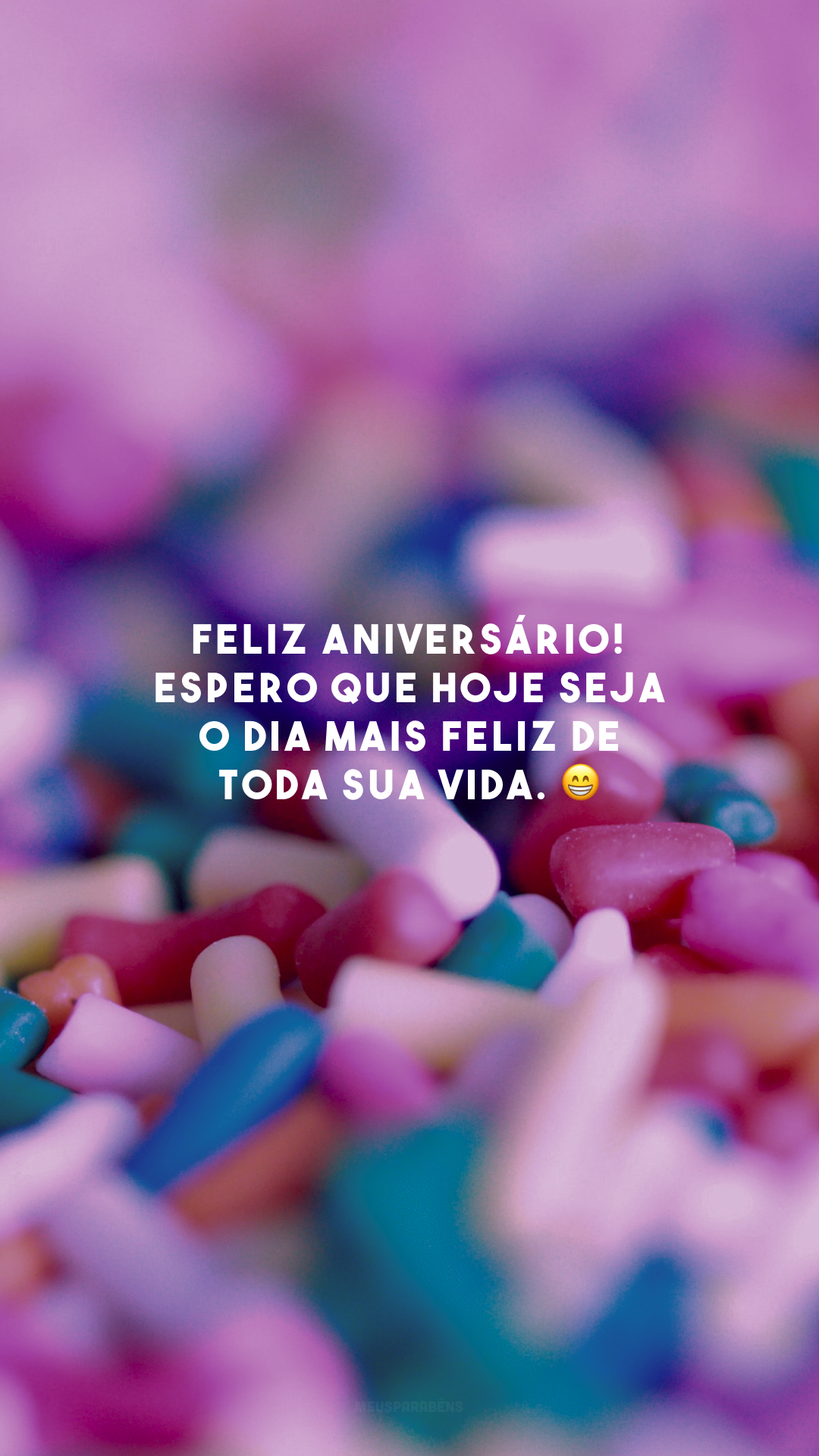 Feliz aniversário! Espero que hoje seja o dia mais feliz de toda sua vida. 😁