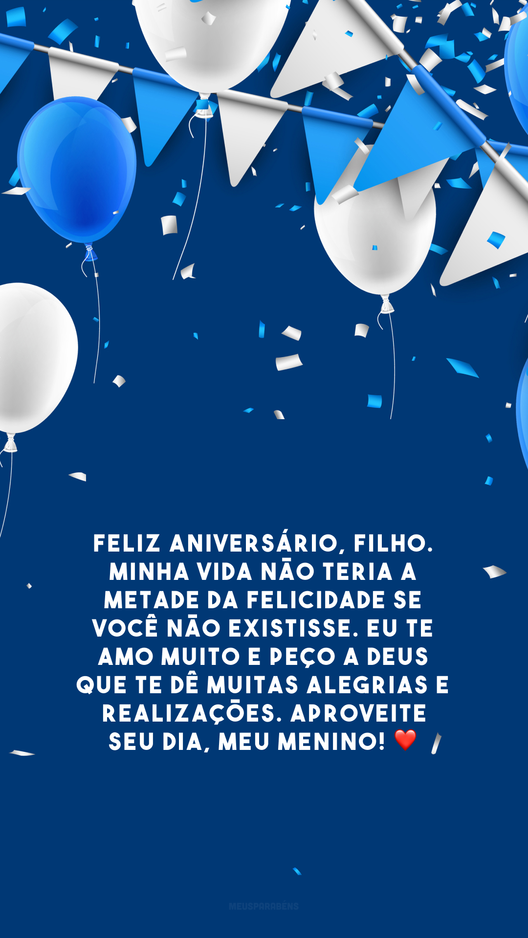 Feliz aniversário, filho. Minha vida não teria a metade da felicidade se você não existisse. Eu te amo muito e peço a Deus que te dê muitas alegrias e realizações. Aproveite seu dia, meu menino! ❤️