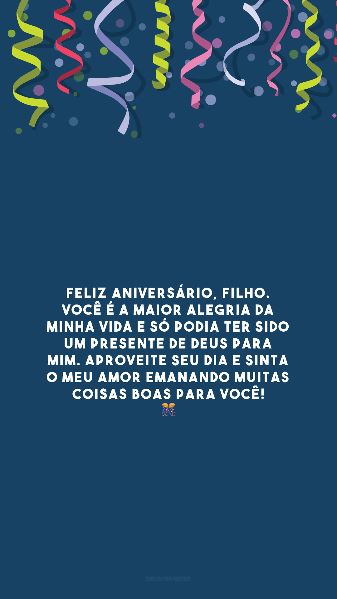 Feliz aniversário, filho. Você é a maior alegria da minha vida e só podia ter sido um presente de Deus para mim. Aproveite seu dia e sinta o meu amor emanando muitas coisas boas para você! 🎊