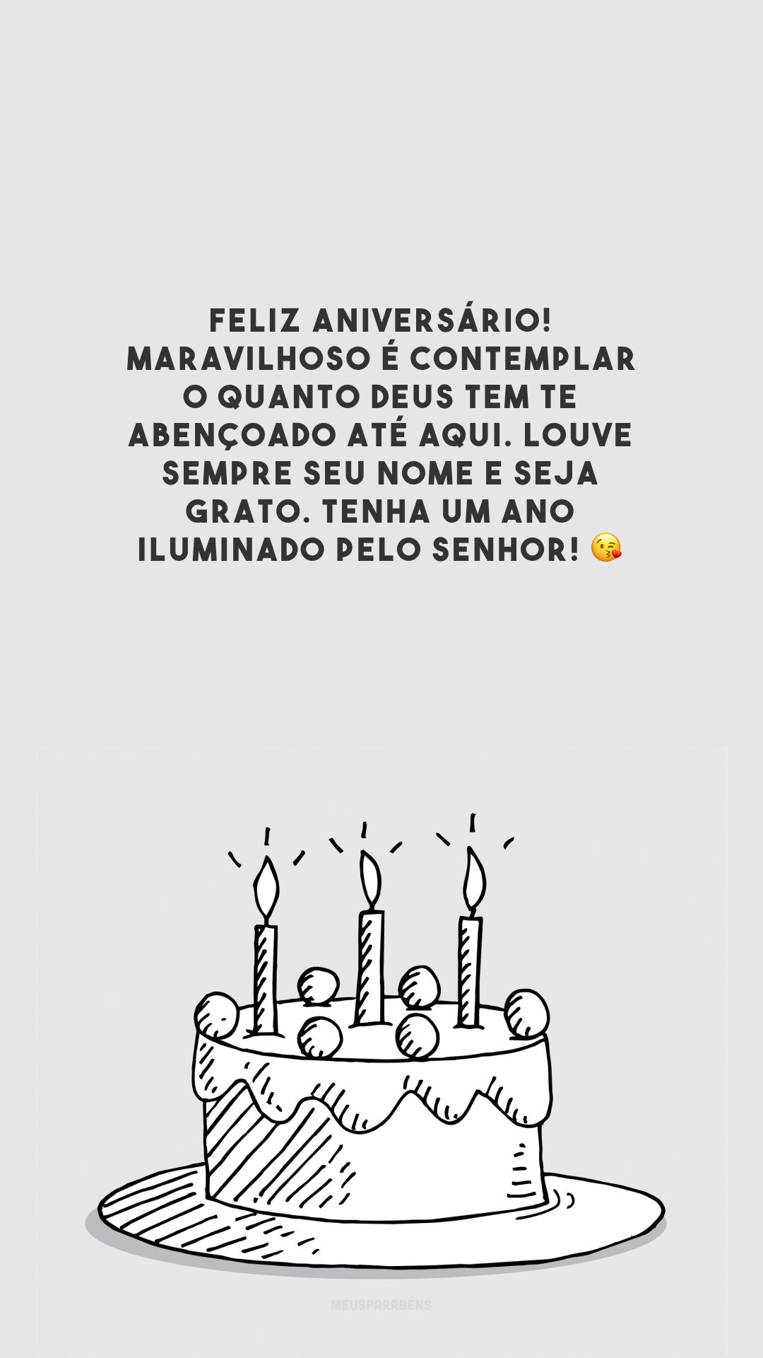 Feliz aniversário! Maravilhoso é contemplar o quanto Deus tem te abençoado até aqui. Louve sempre seu nome e seja grato. Tenha um ano iluminado pelo Senhor! 😘 