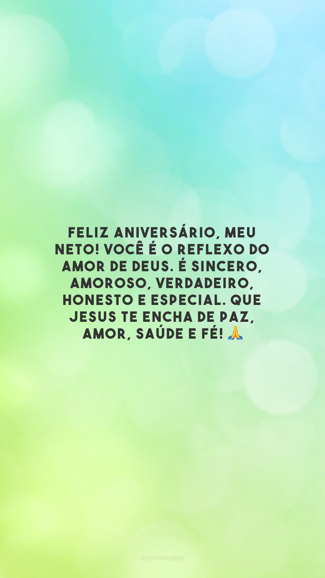 Feliz aniversário, meu neto! Você é o reflexo do amor de Deus. É sincero, amoroso, verdadeiro, honesto e especial. Que Jesus te encha de paz, amor, saúde e fé! 🙏