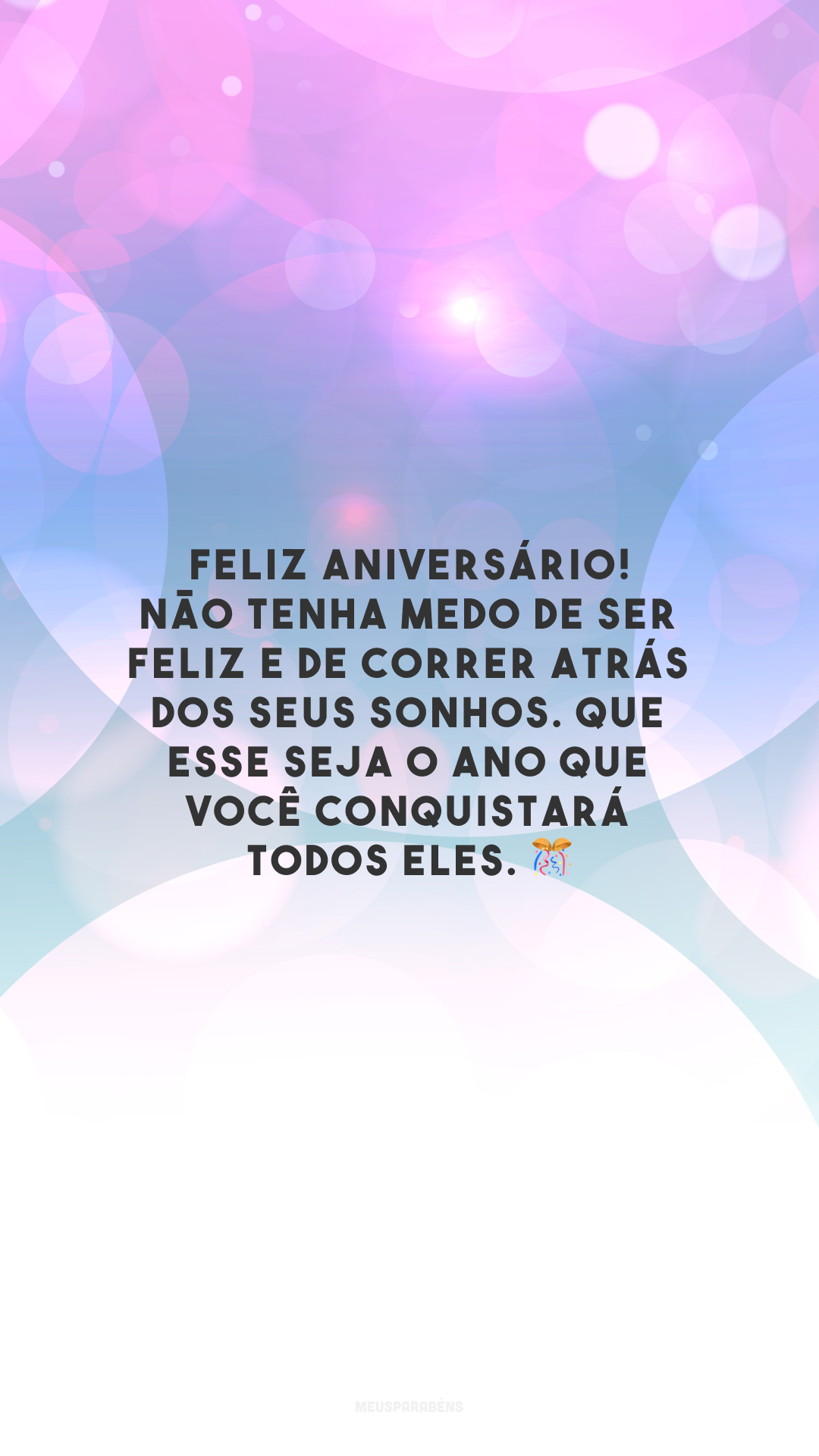 Feliz aniversário! Não tenha medo de ser feliz e de correr atrás dos seus sonhos. Que esse seja o ano que você conquistará todos eles. 🎊