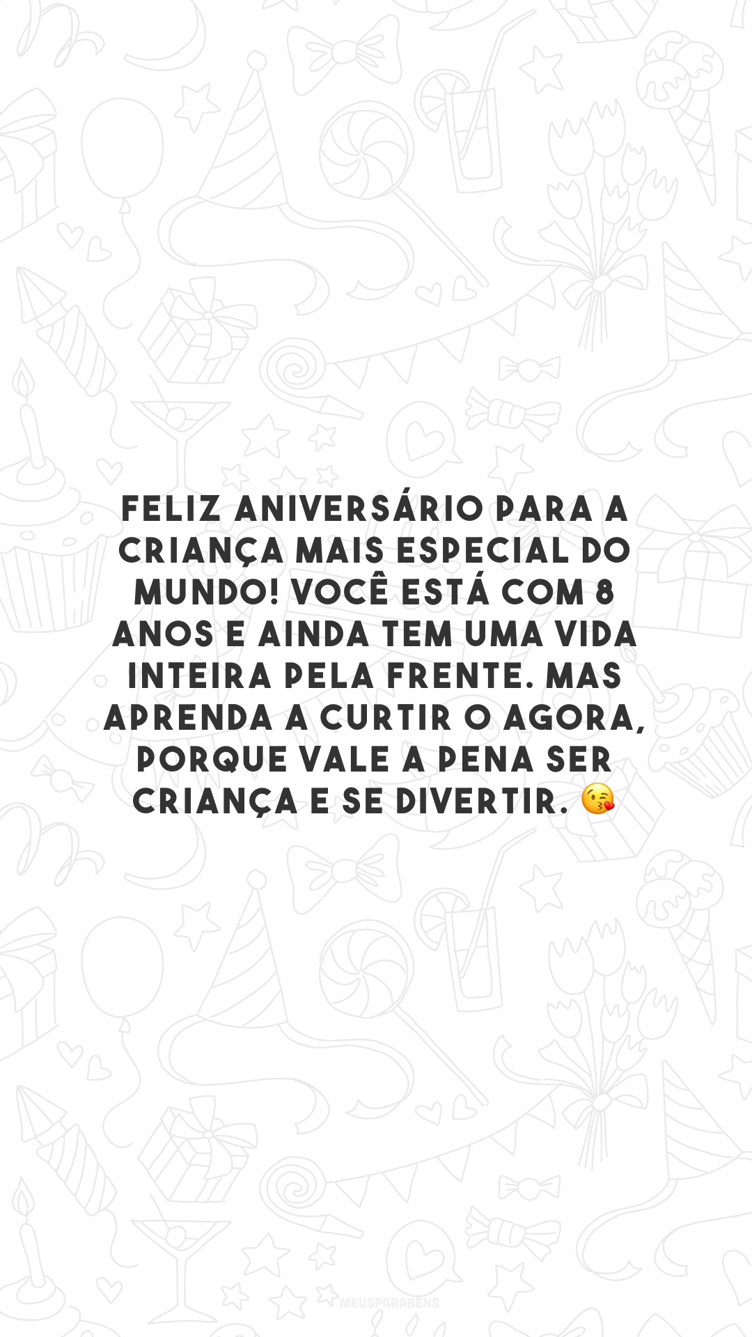 Feliz aniversário para a criança mais especial do mundo! Você está com 8 anos e ainda tem uma vida inteira pela frente. Mas aprenda a curtir o agora, porque vale a pena ser criança e se divertir. 😘  