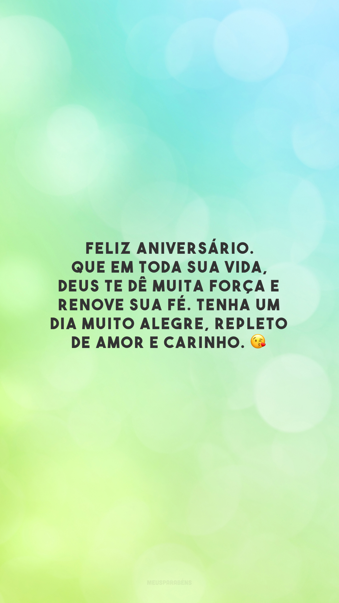 Feliz aniversário. Que em toda sua vida, Deus te dê muita força e renove sua fé. Tenha um dia muito alegre, repleto de amor e carinho. 😘 